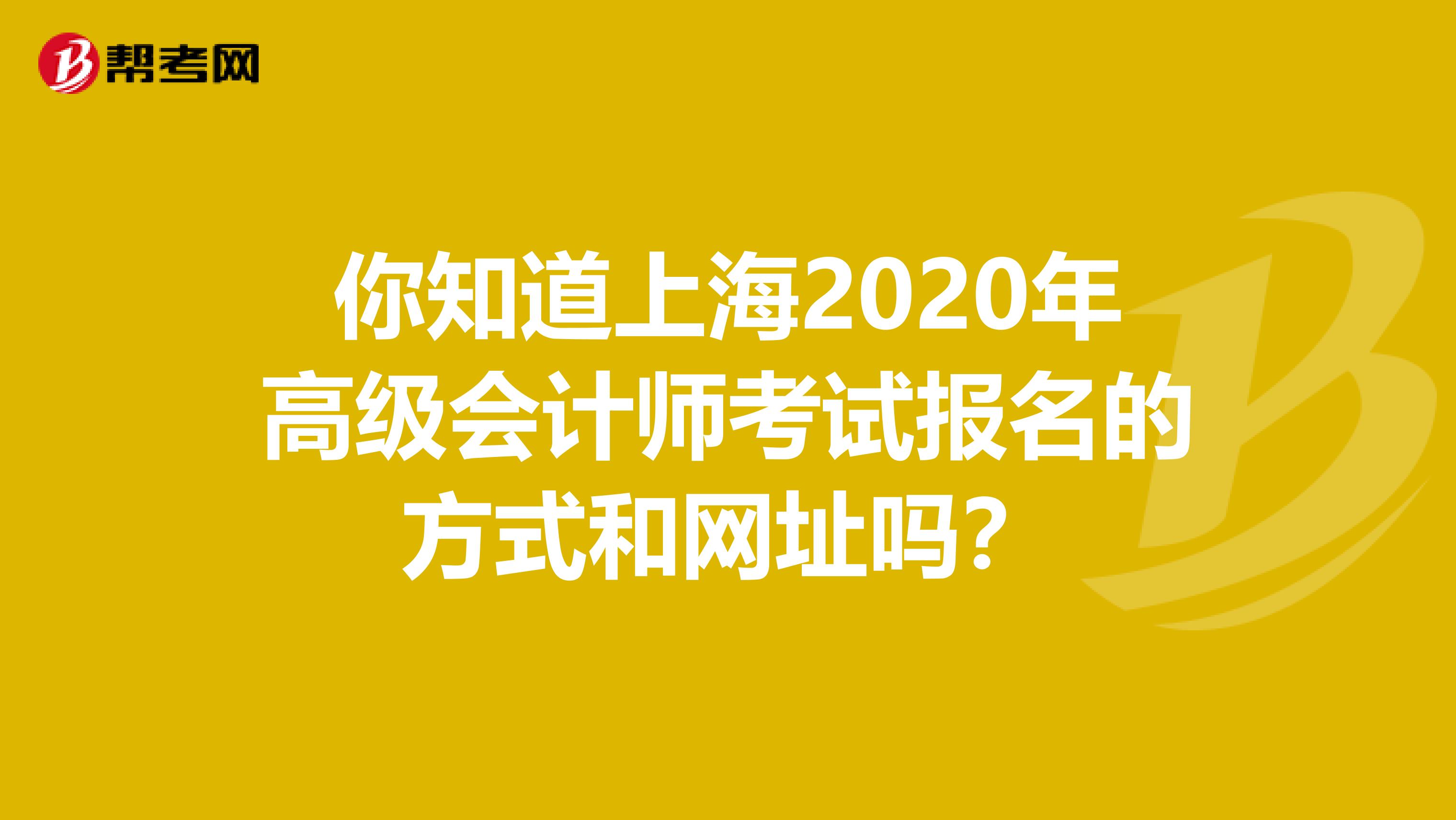 你知道上海2020年高级会计师考试报名的方式和网址吗？