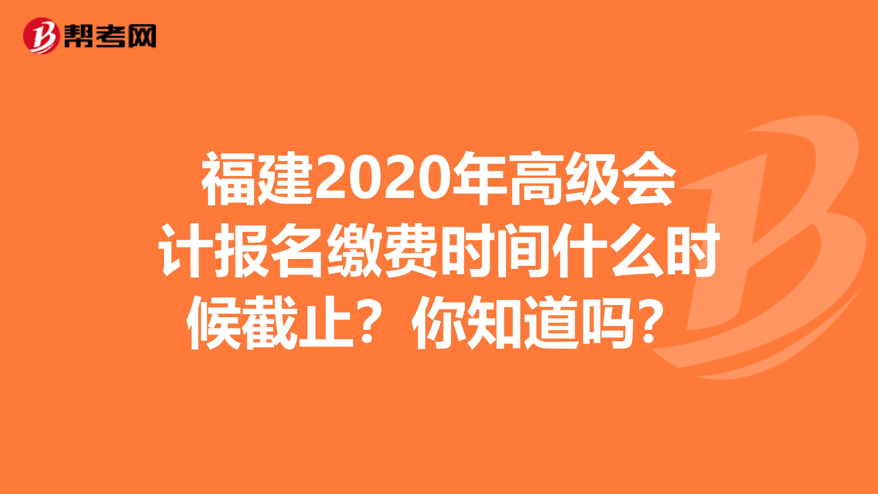 福建2020年高级会计报名缴费时间什么时候截止？你知道吗？