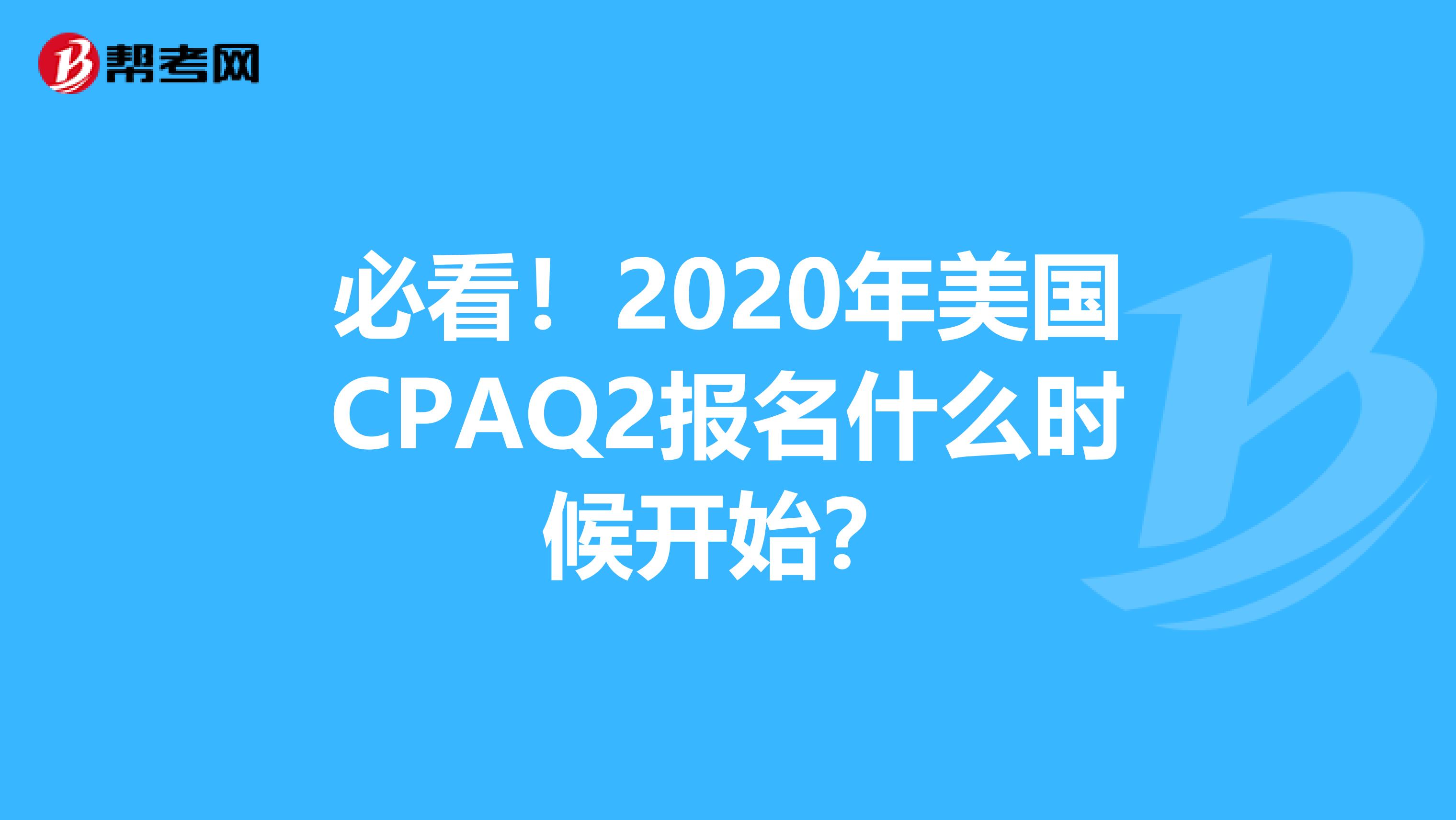 必看！2020年美国CPAQ2报名什么时候开始？