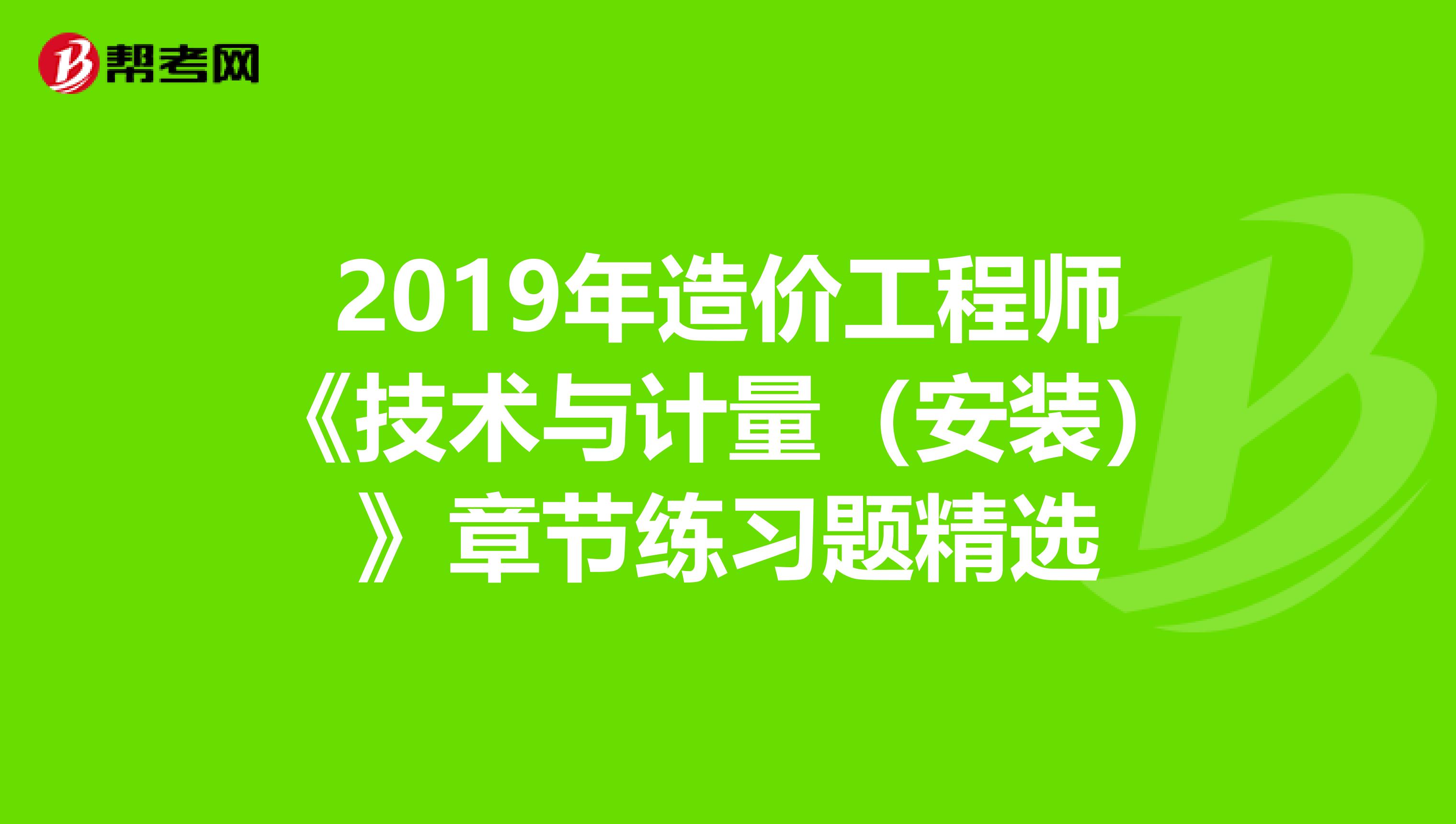 2019年造价工程师《技术与计量（安装）》章节练习题精选