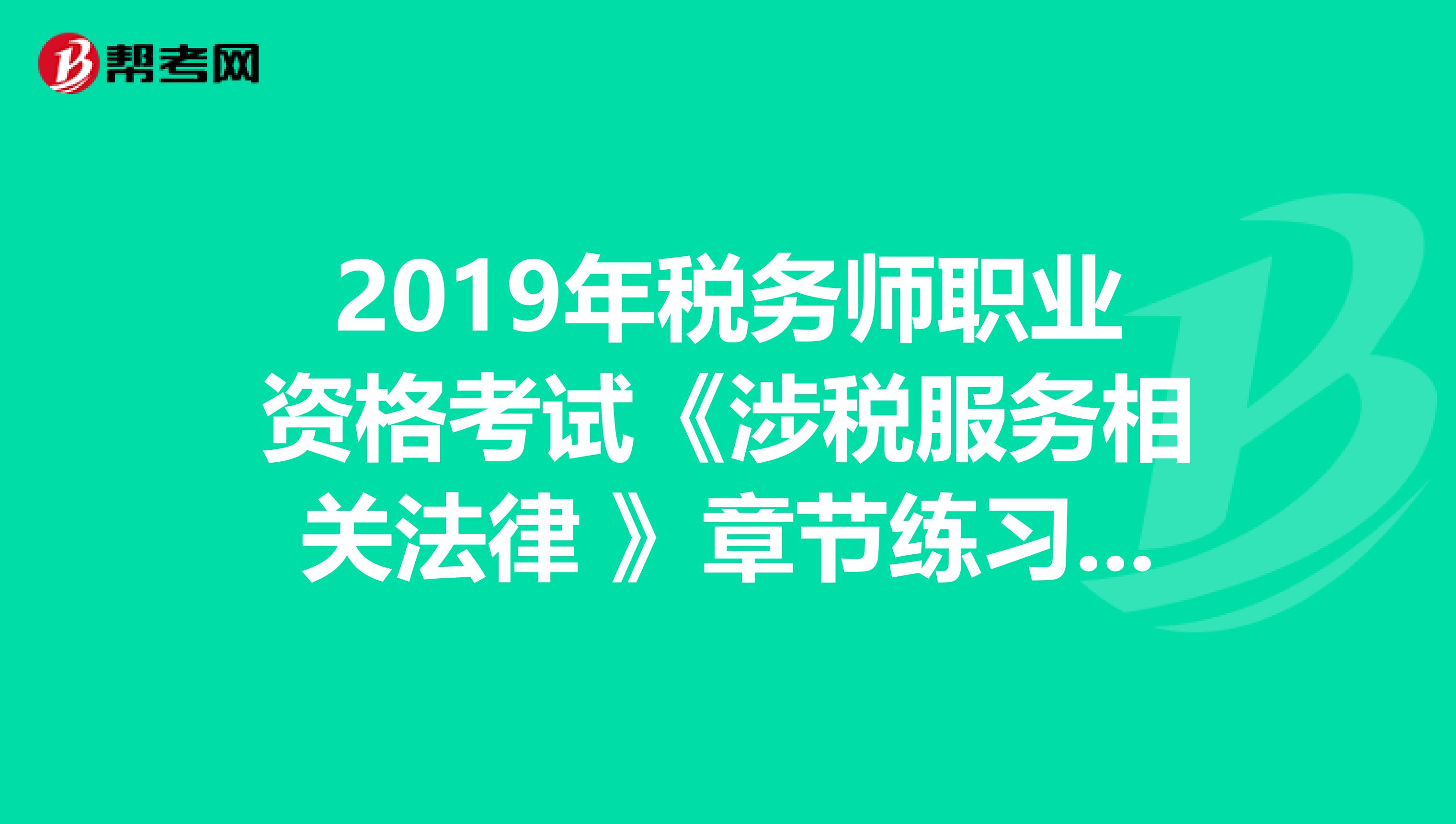 2019年税务师职业资格考试《涉税服务相关法律 》章节练习题精选