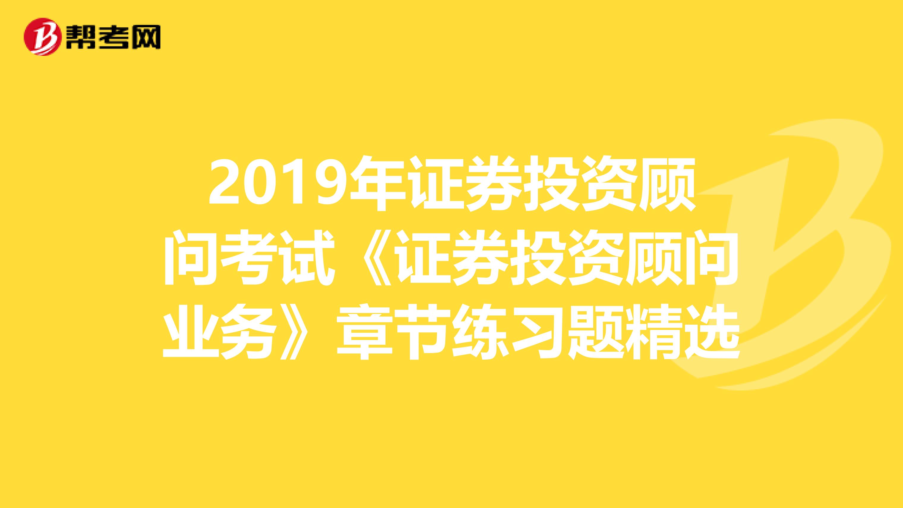 2019年证券投资顾问考试《证券投资顾问业务》章节练习题精选