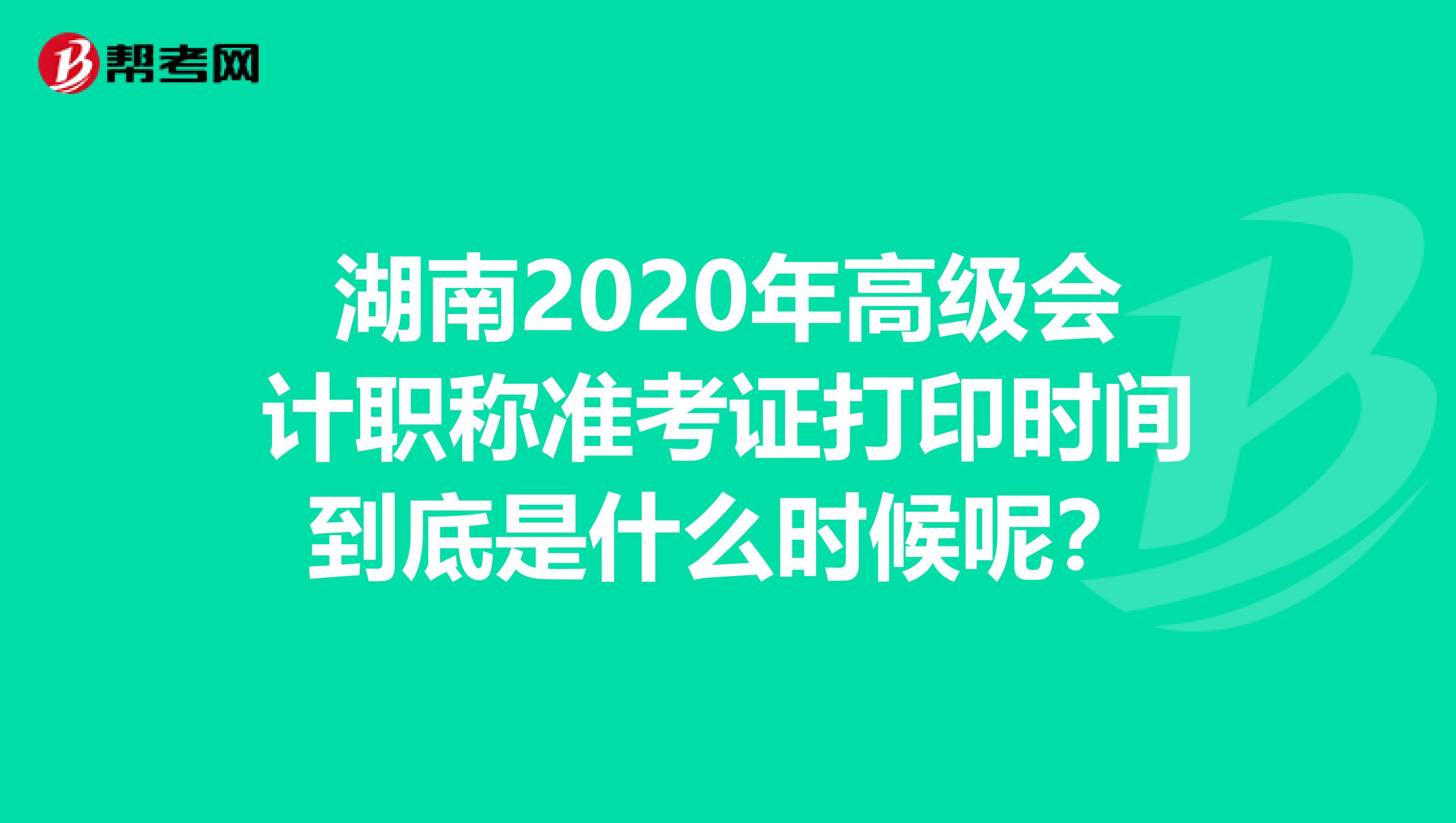 湖南2020年高级会计职称准考证打印时间到底是什么时候呢？
