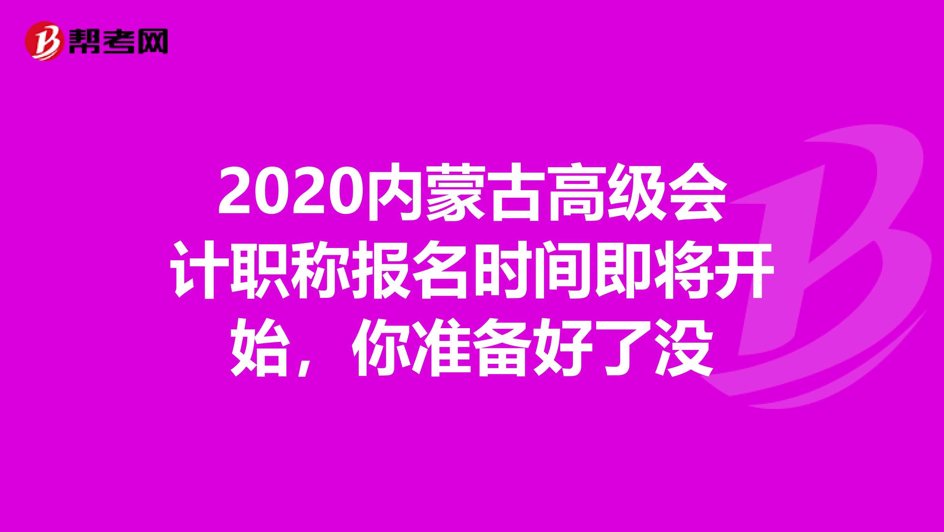 2020內(nèi)蒙古高級會計(jì)職稱報(bào)名時間即將開始，你準(zhǔn)備好了沒