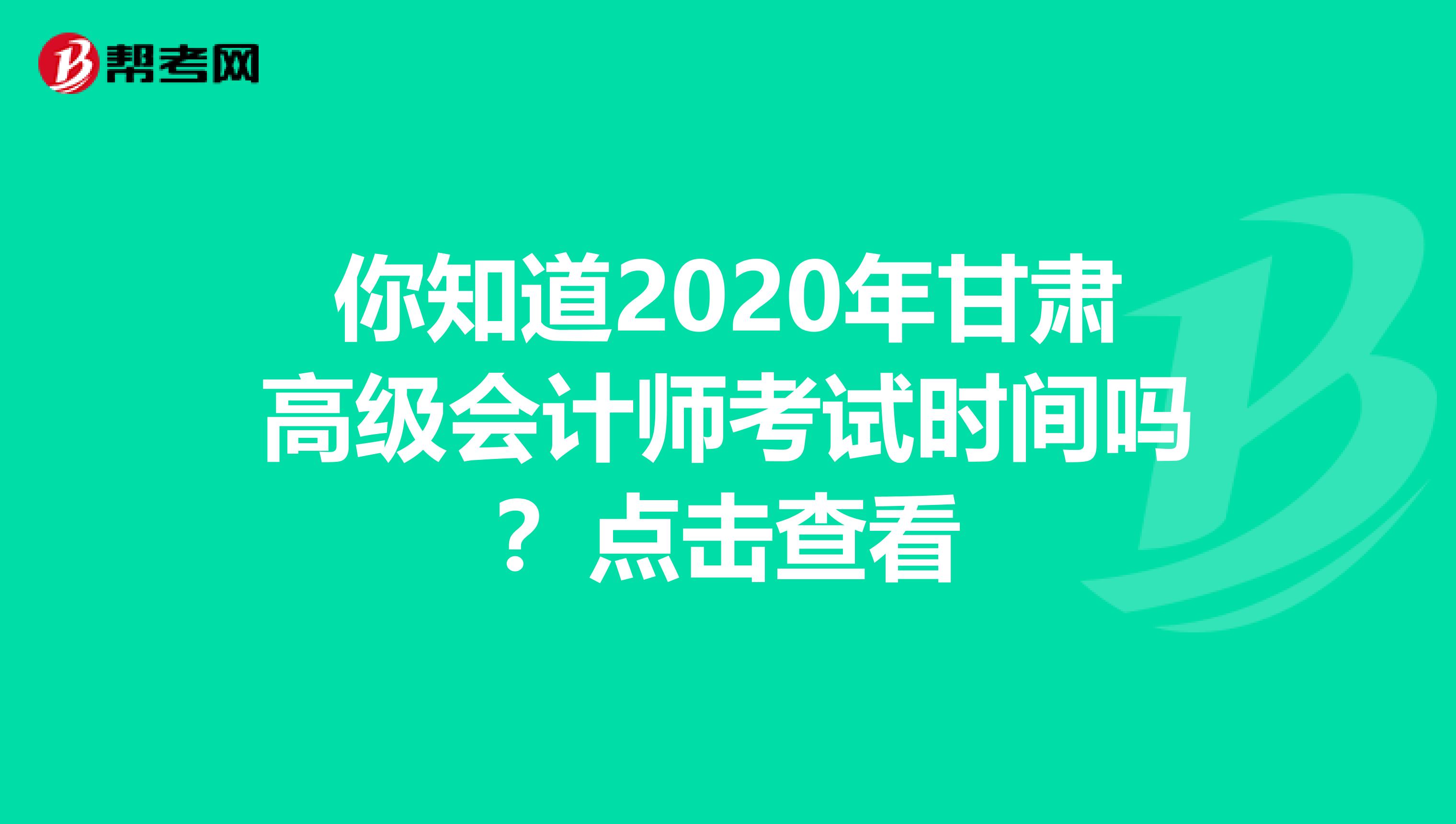 你知道2020年甘肃高级会计师考试时间吗？点击查看