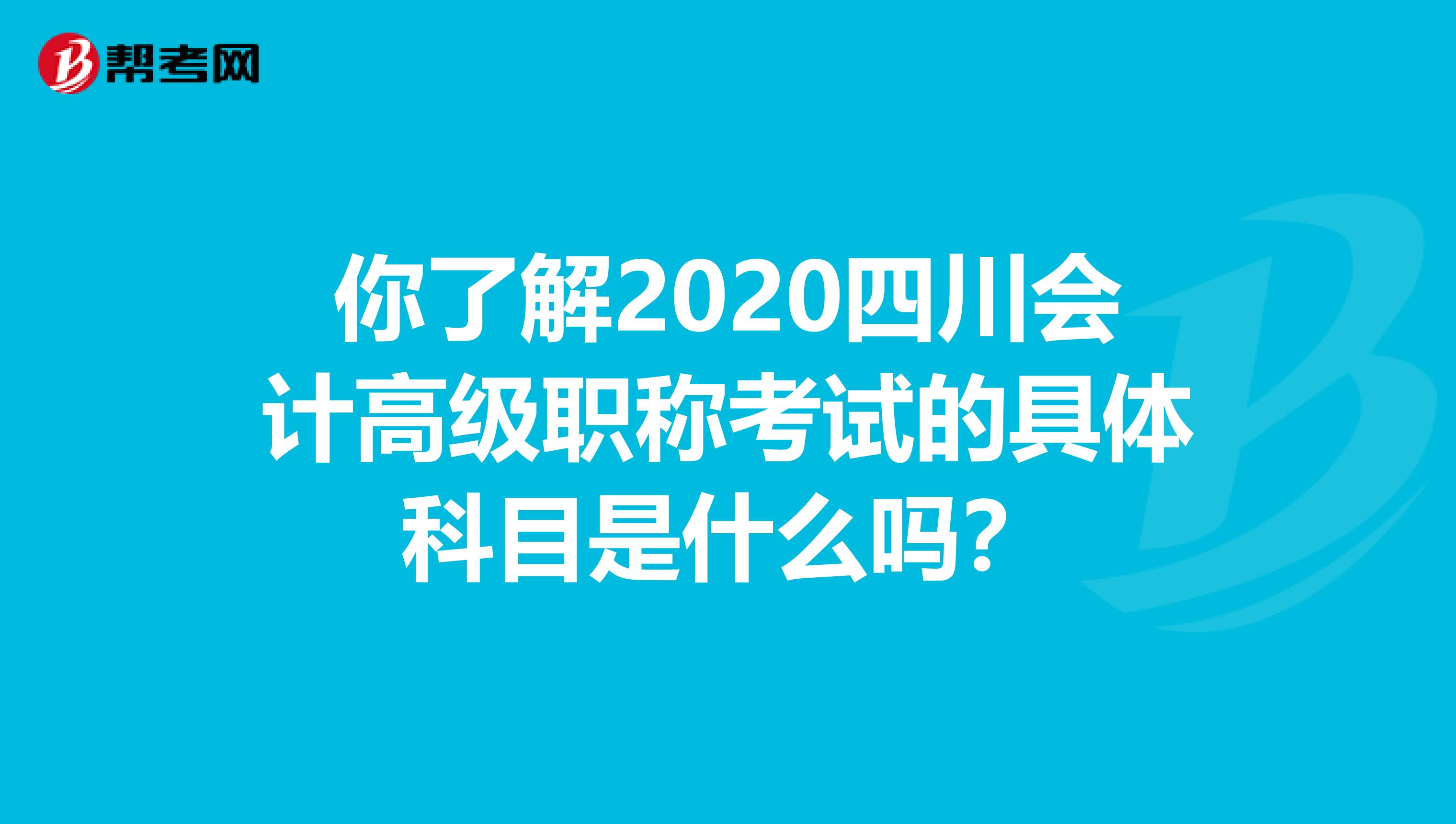 你了解2020四川会计高级职称考试的具体科目是什么吗？