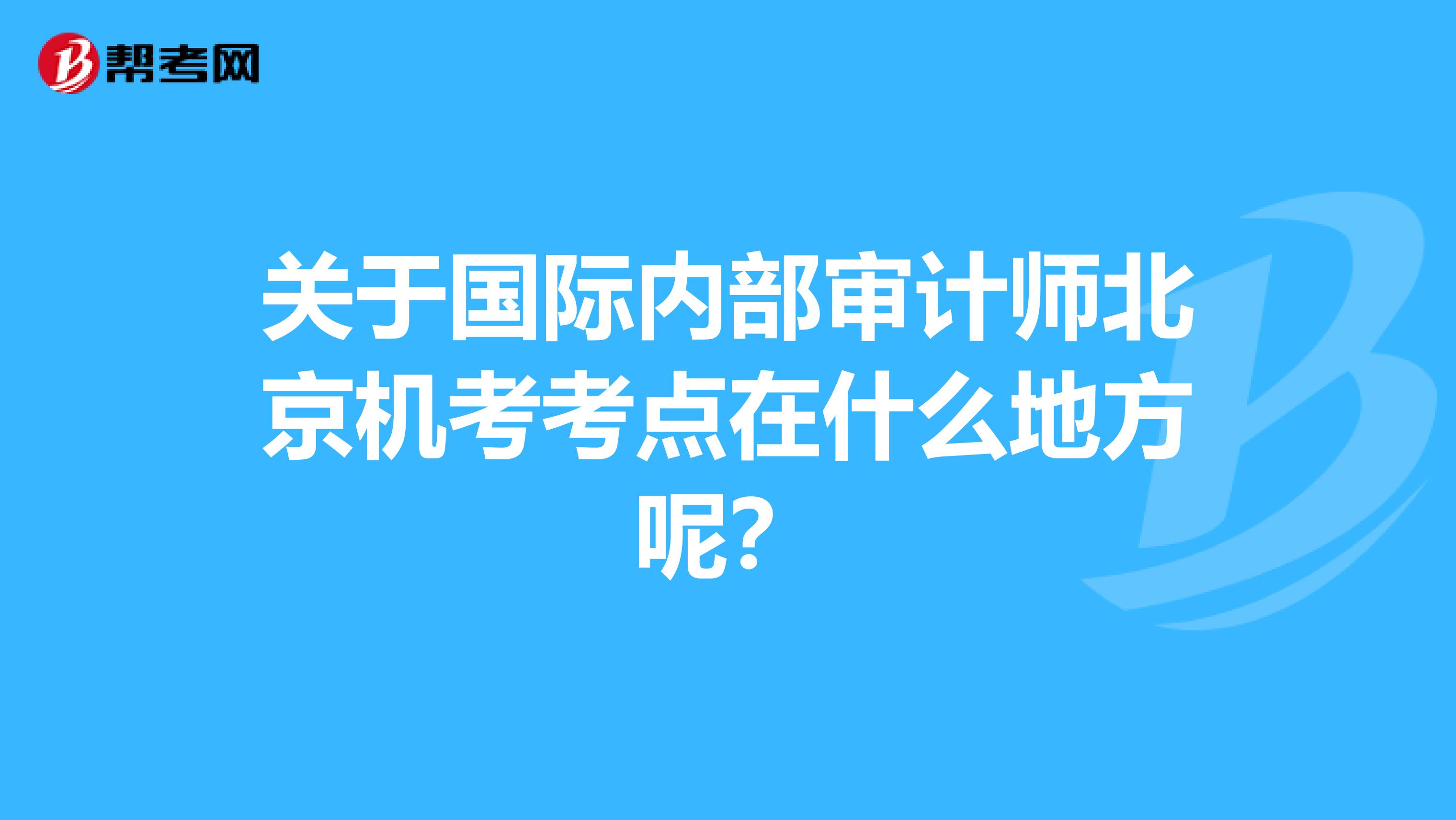關(guān)于國(guó)際內(nèi)部審計(jì)師北京機(jī)考考點(diǎn)在什么地方呢？