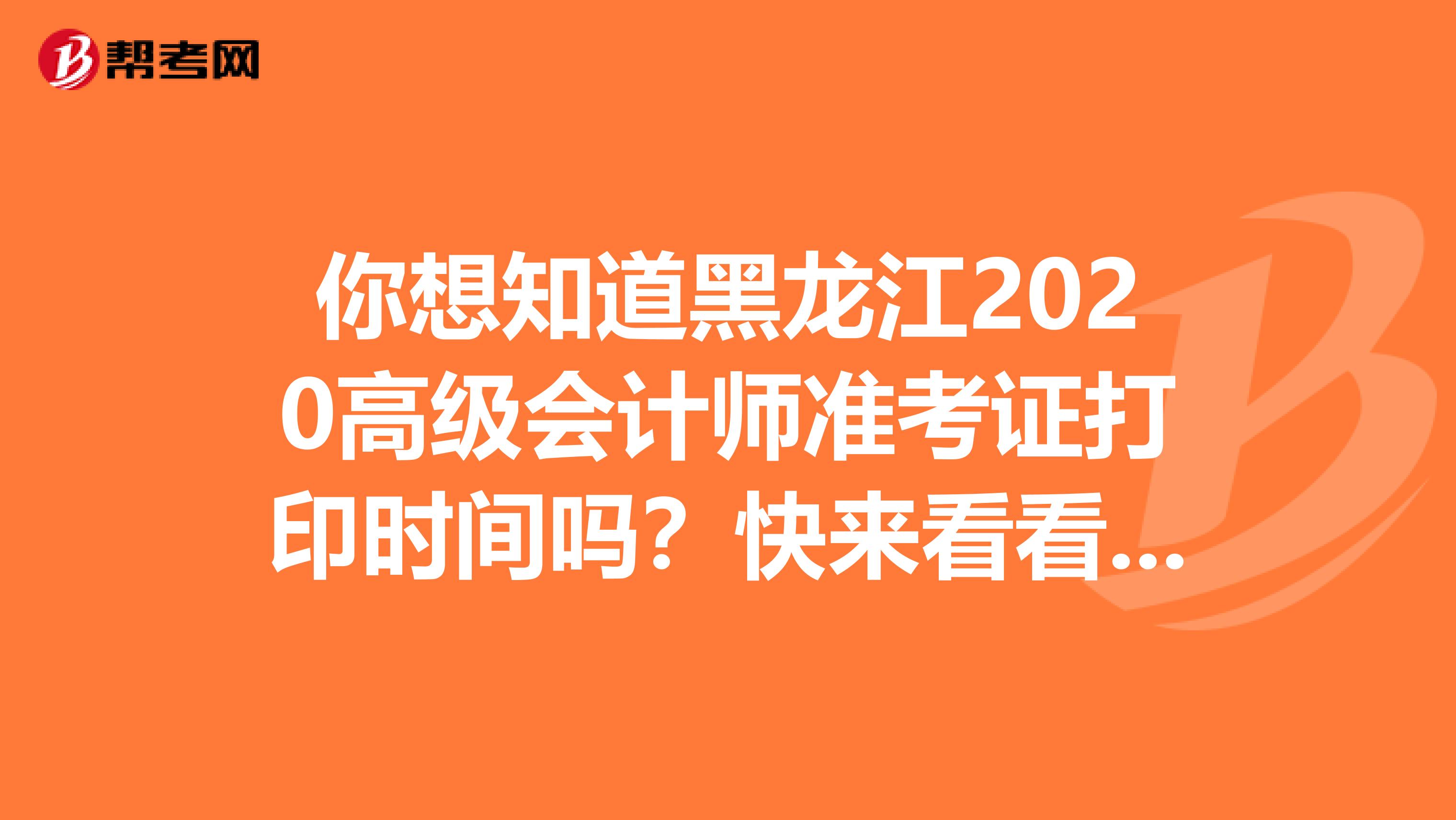 你想知道黑龙江2020高级会计师准考证打印时间吗？快来看看吧！