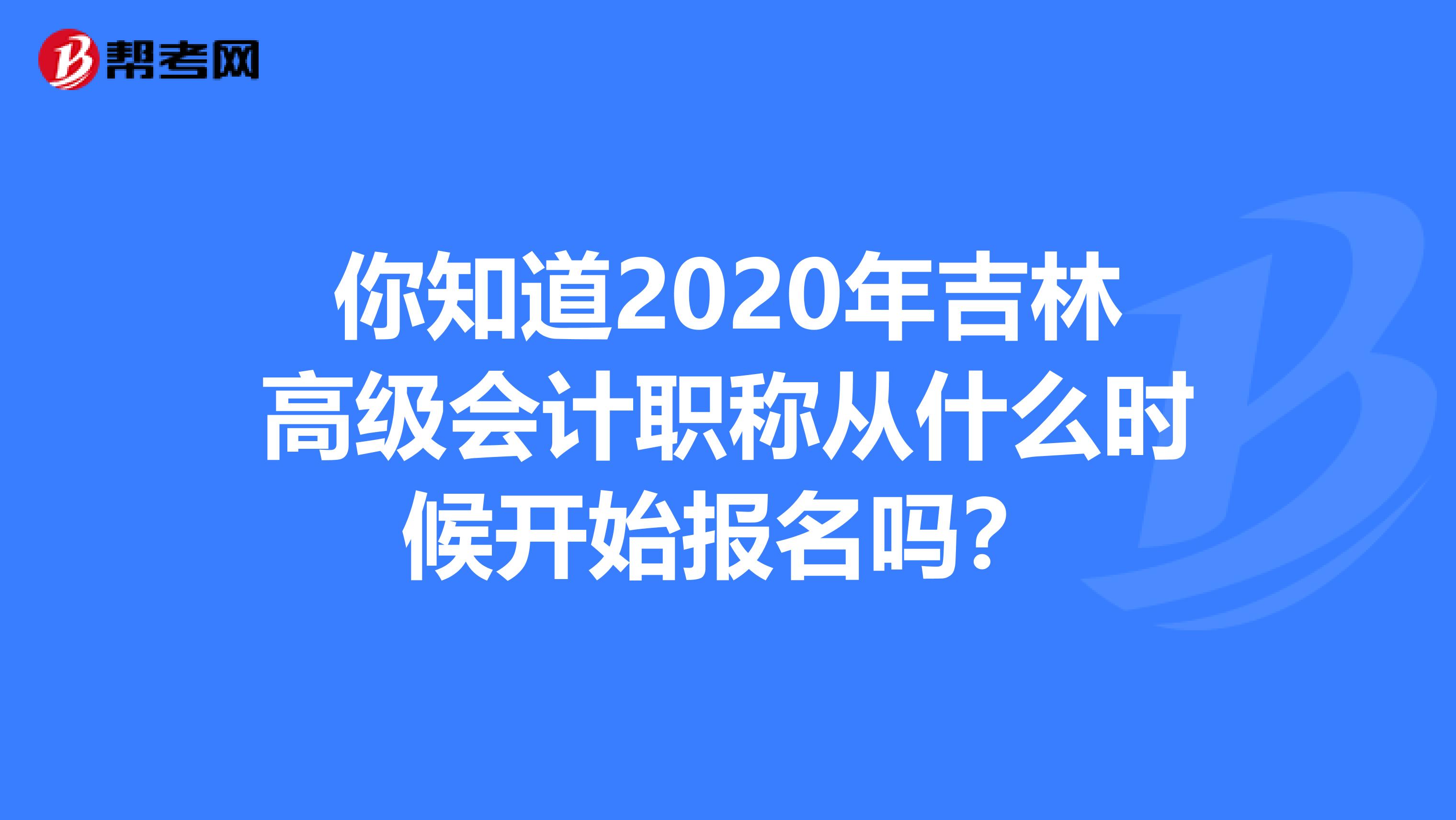 你知道2020年吉林高级会计职称从什么时候开始报名吗？