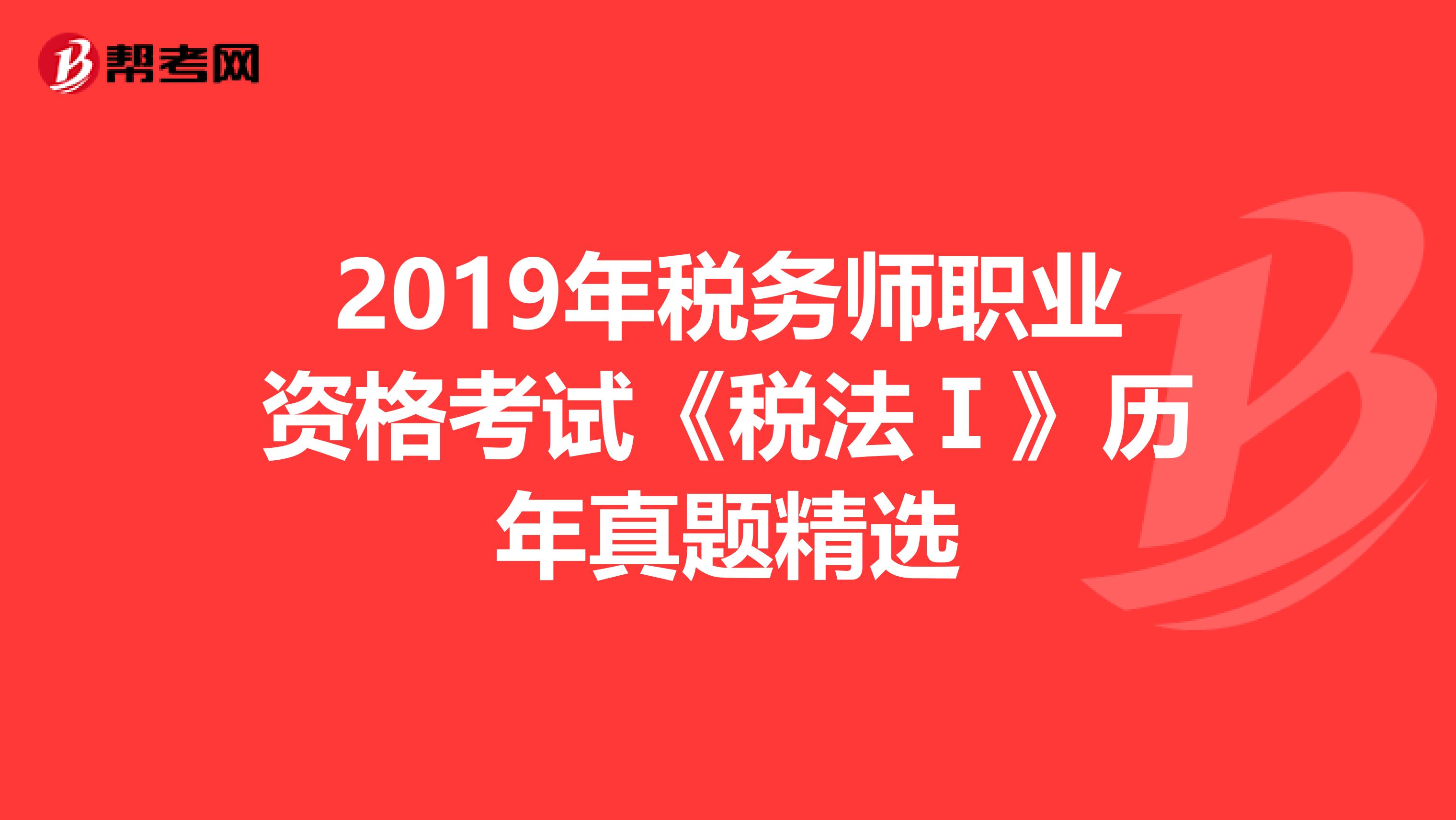 2019年税务师职业资格考试《税法Ⅰ》历年真题精选