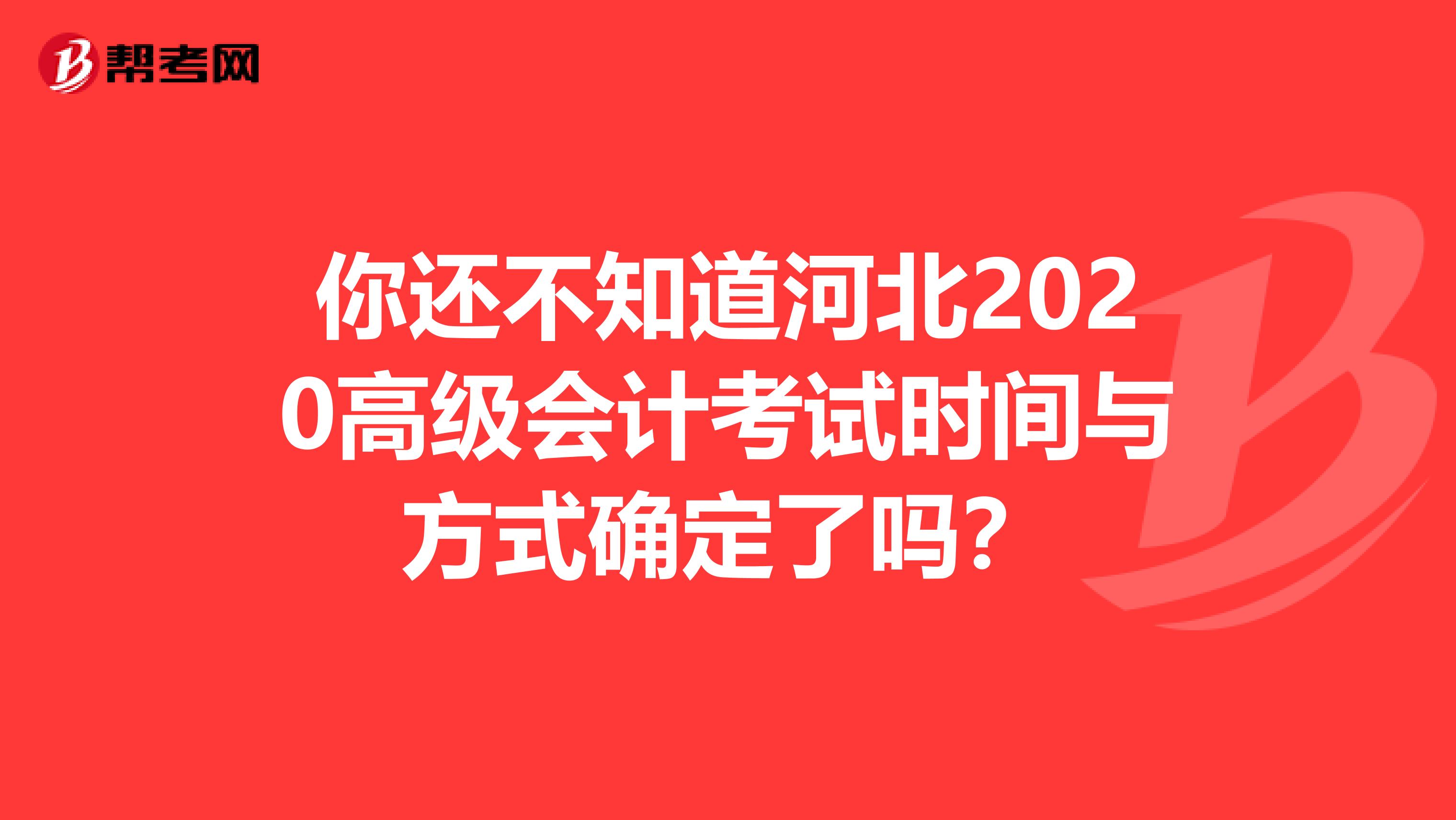 你还不知道河北2020高级会计考试时间与方式确定了吗？
