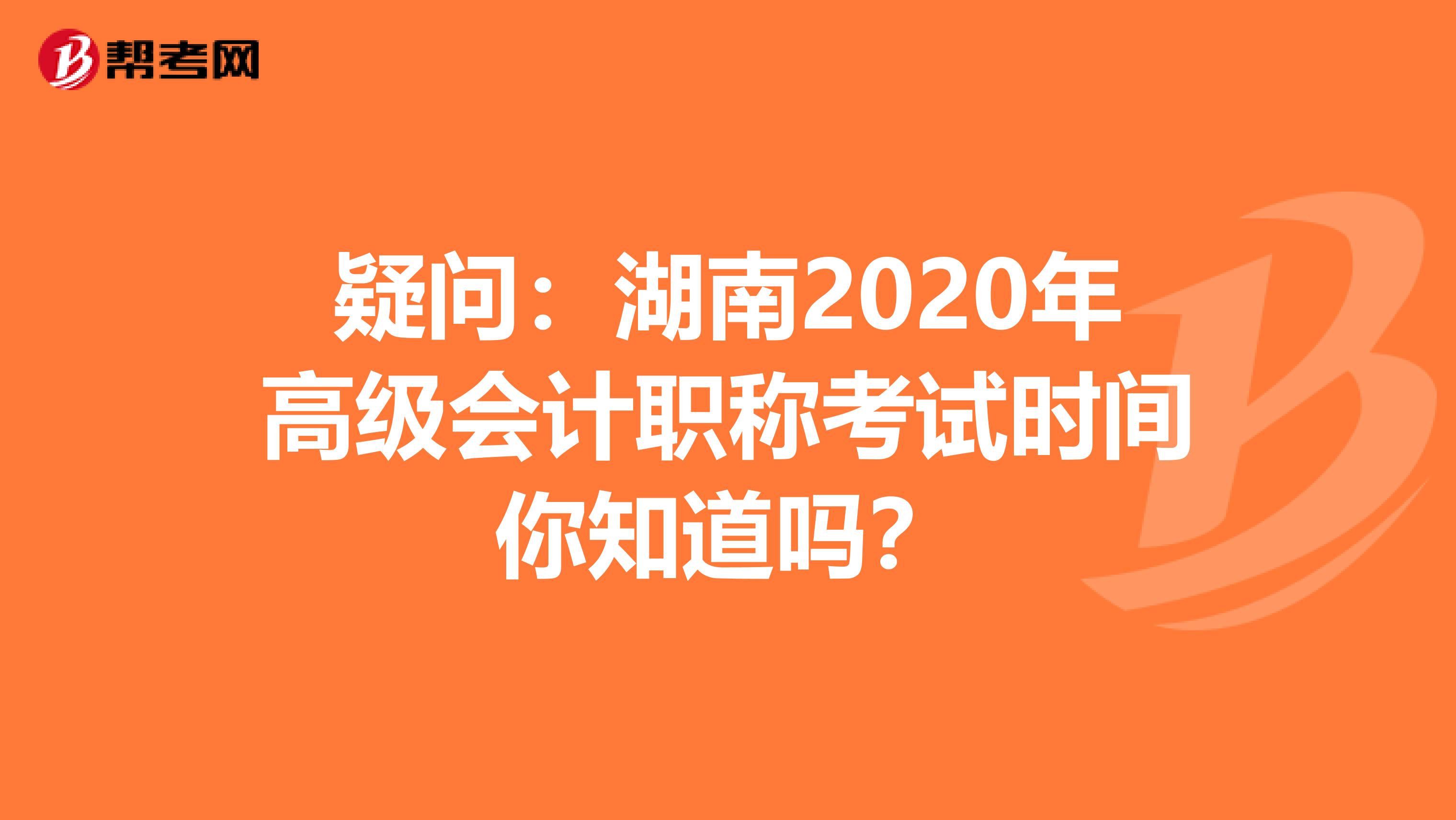 疑问：湖南2020年高级会计职称考试时间你知道吗？