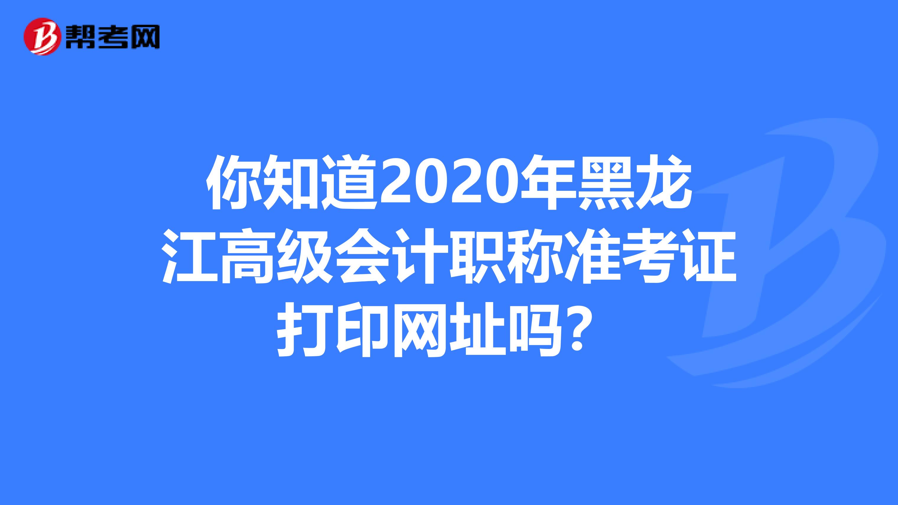 你知道2020年黑龙江高级会计职称准考证打印网址吗？