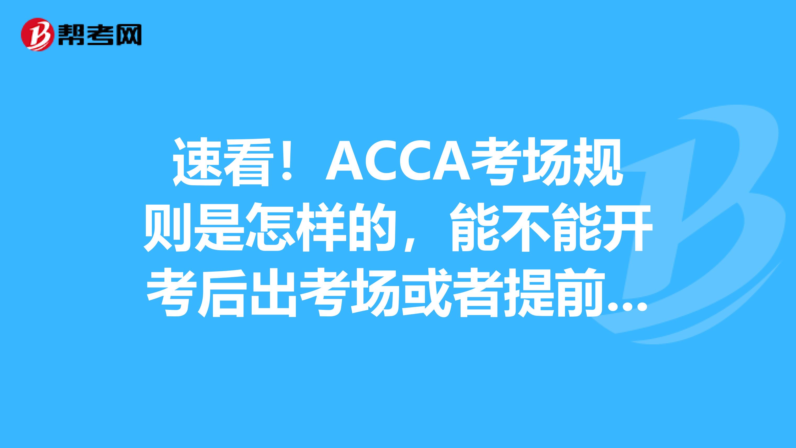 速看！ACCA考场规则是怎样的，能不能开考后出考场或者提前交卷