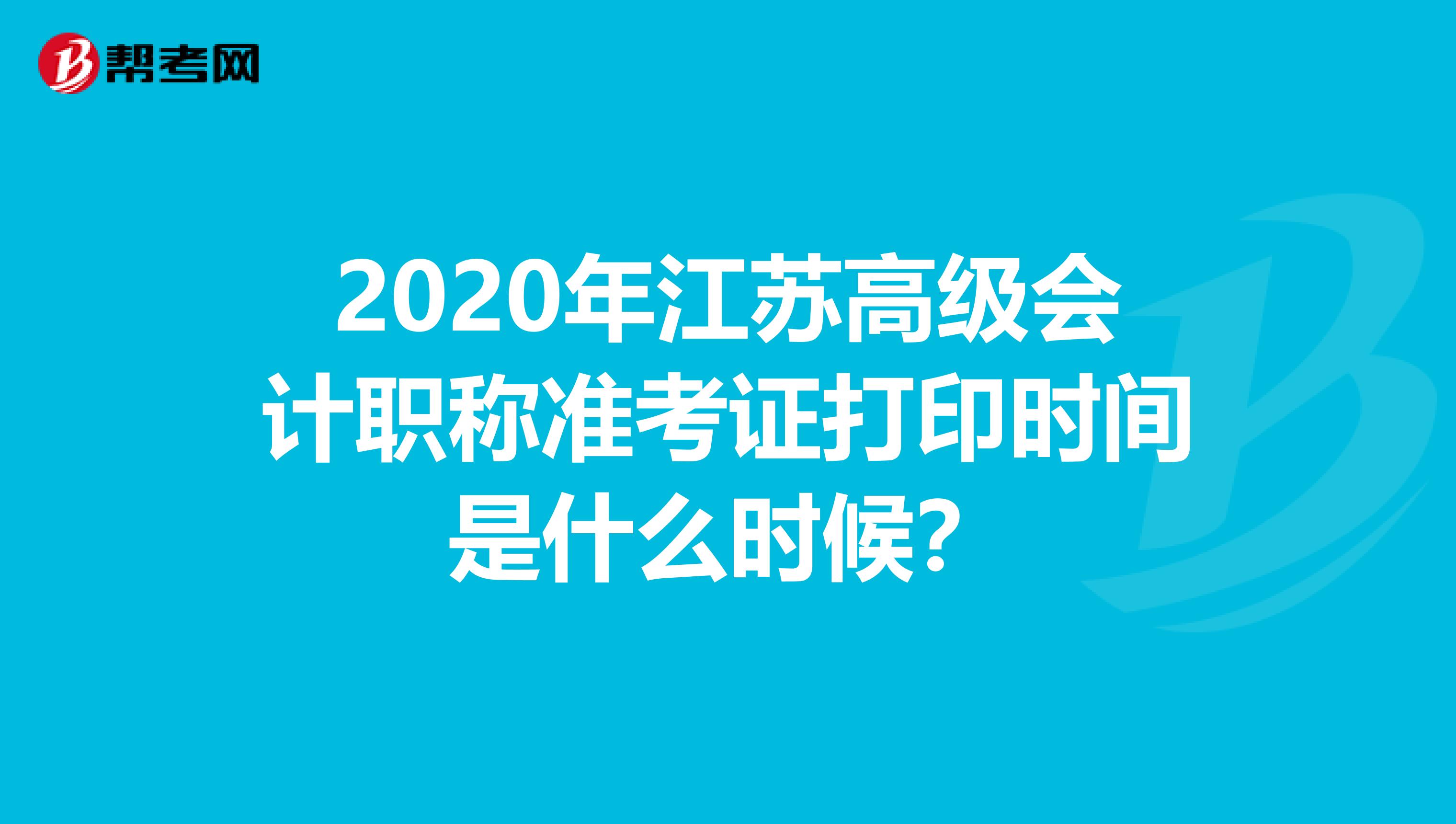 2020年江苏高级会计职称准考证打印时间是什么时候？