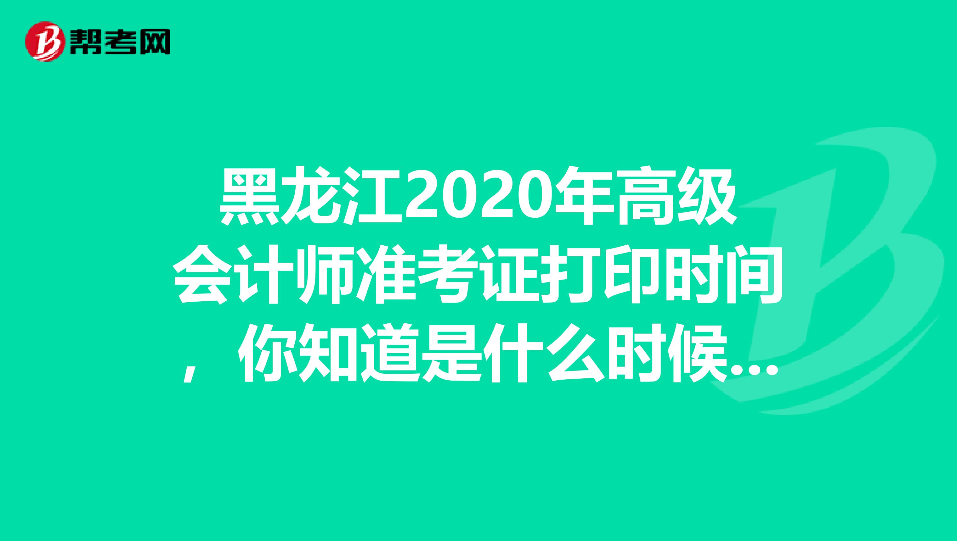 黑龙江2020年高级会计师准考证打印时间，你知道是什么时候吗？