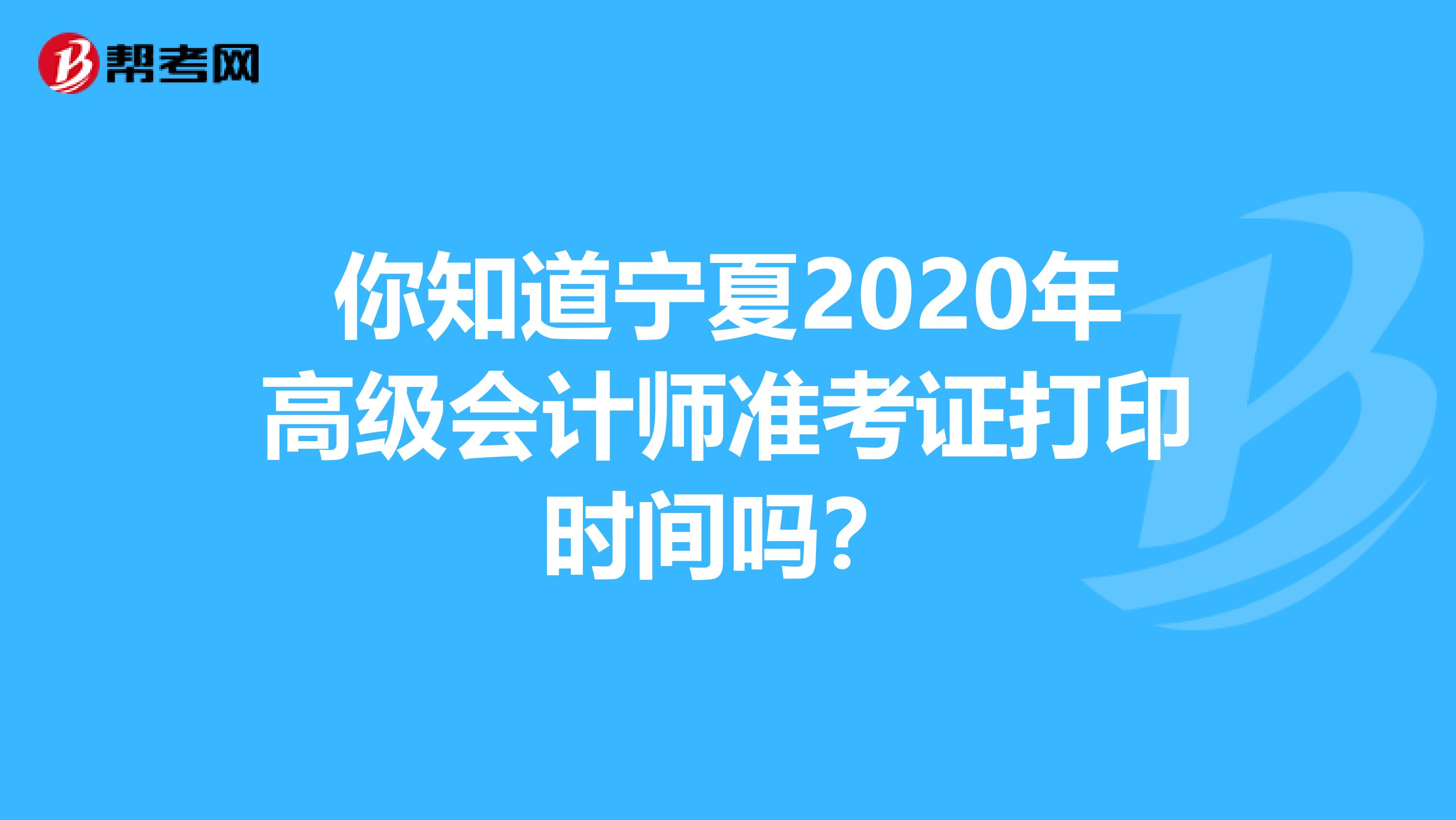 你知道宁夏2020年高级会计师准考证打印时间吗？