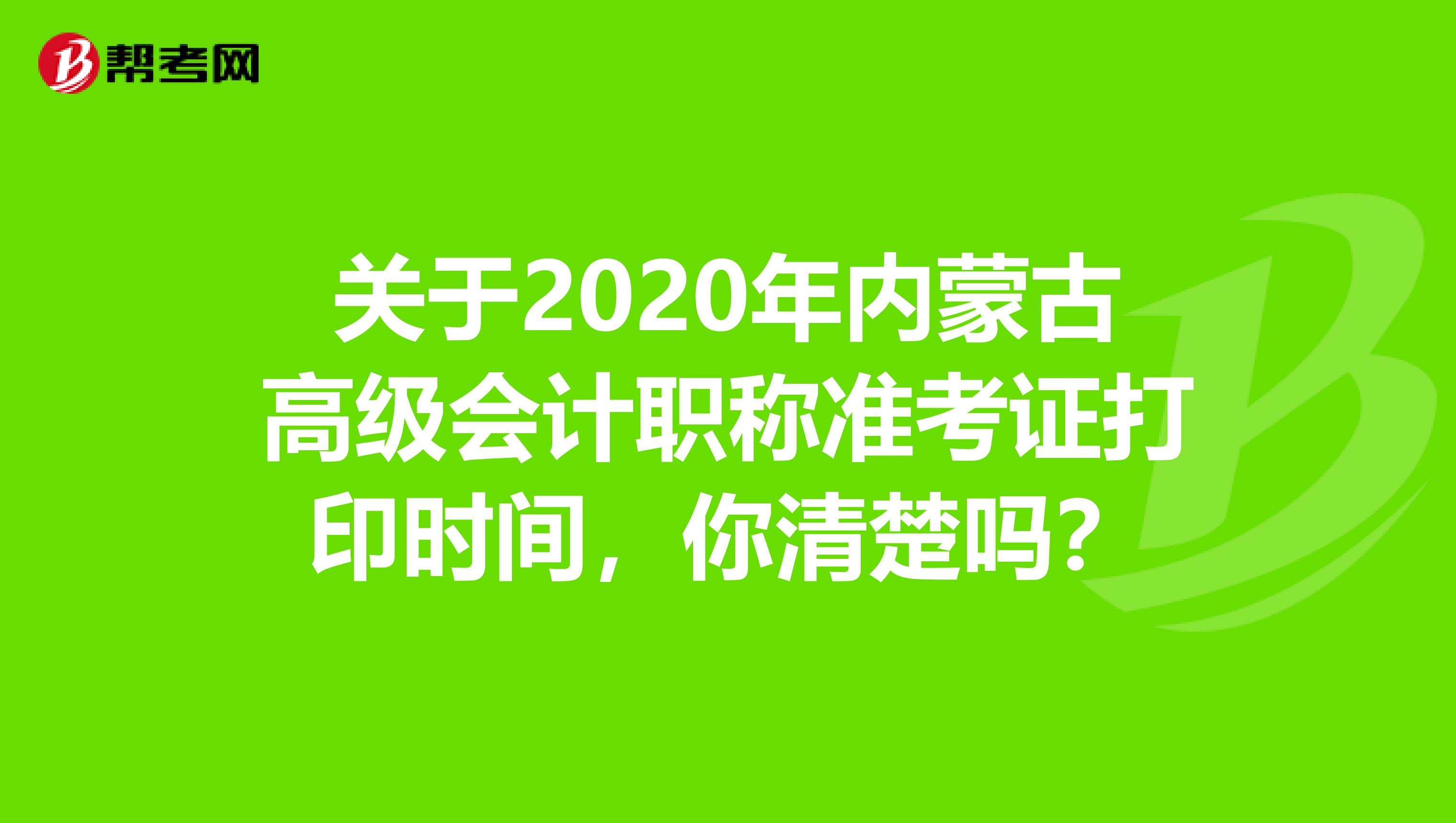 关于2020年内蒙古高级会计职称准考证打印时间，你清楚吗？