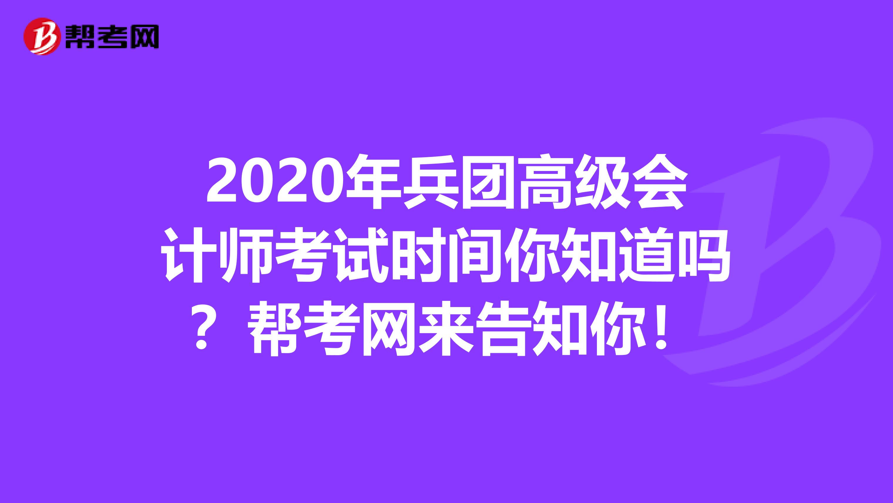 2020年兵团高级会计师考试时间你知道吗？帮考网来告知你！