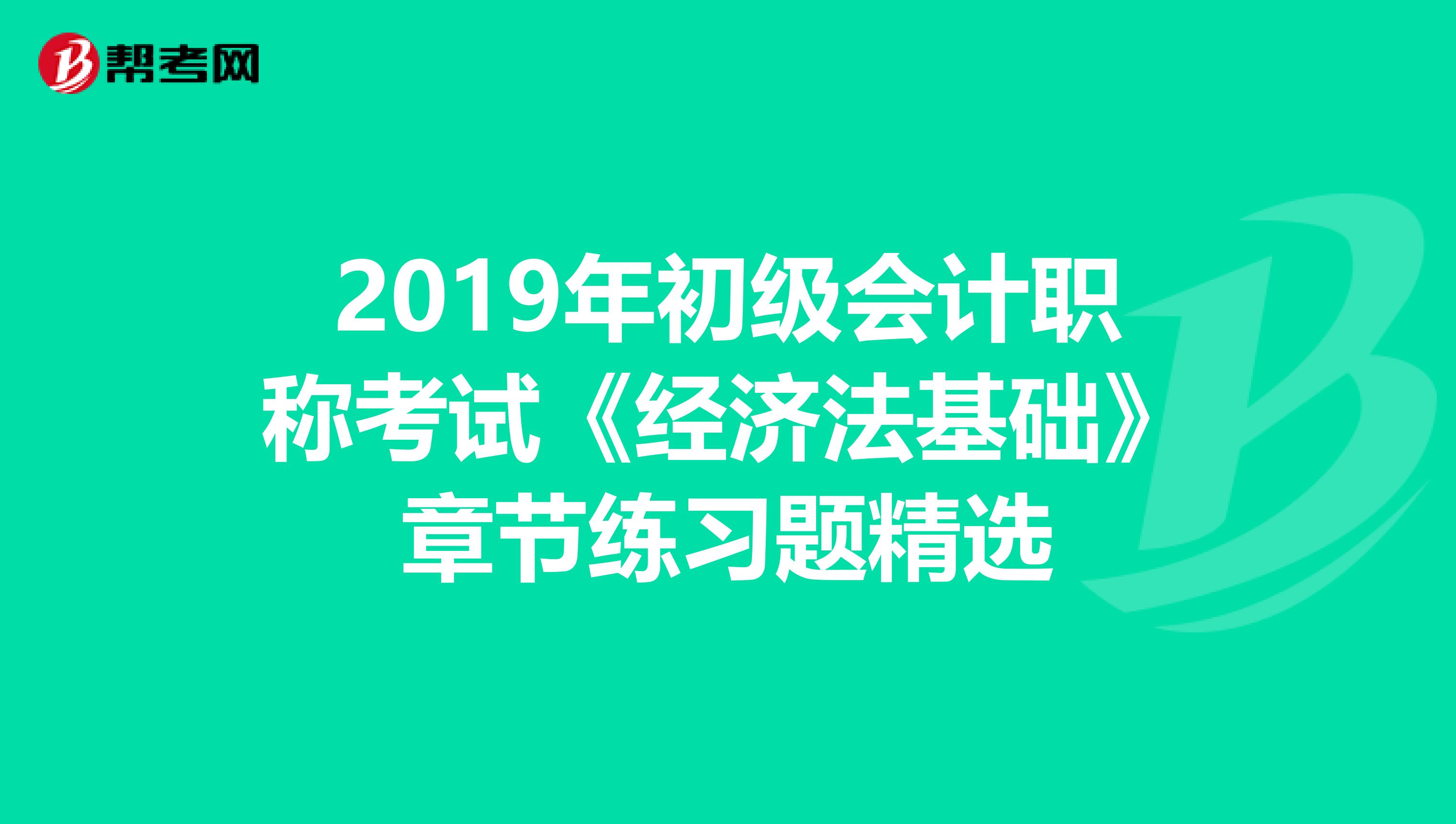 2019年初级会计职称考试《经济法基础》章节练习题精选