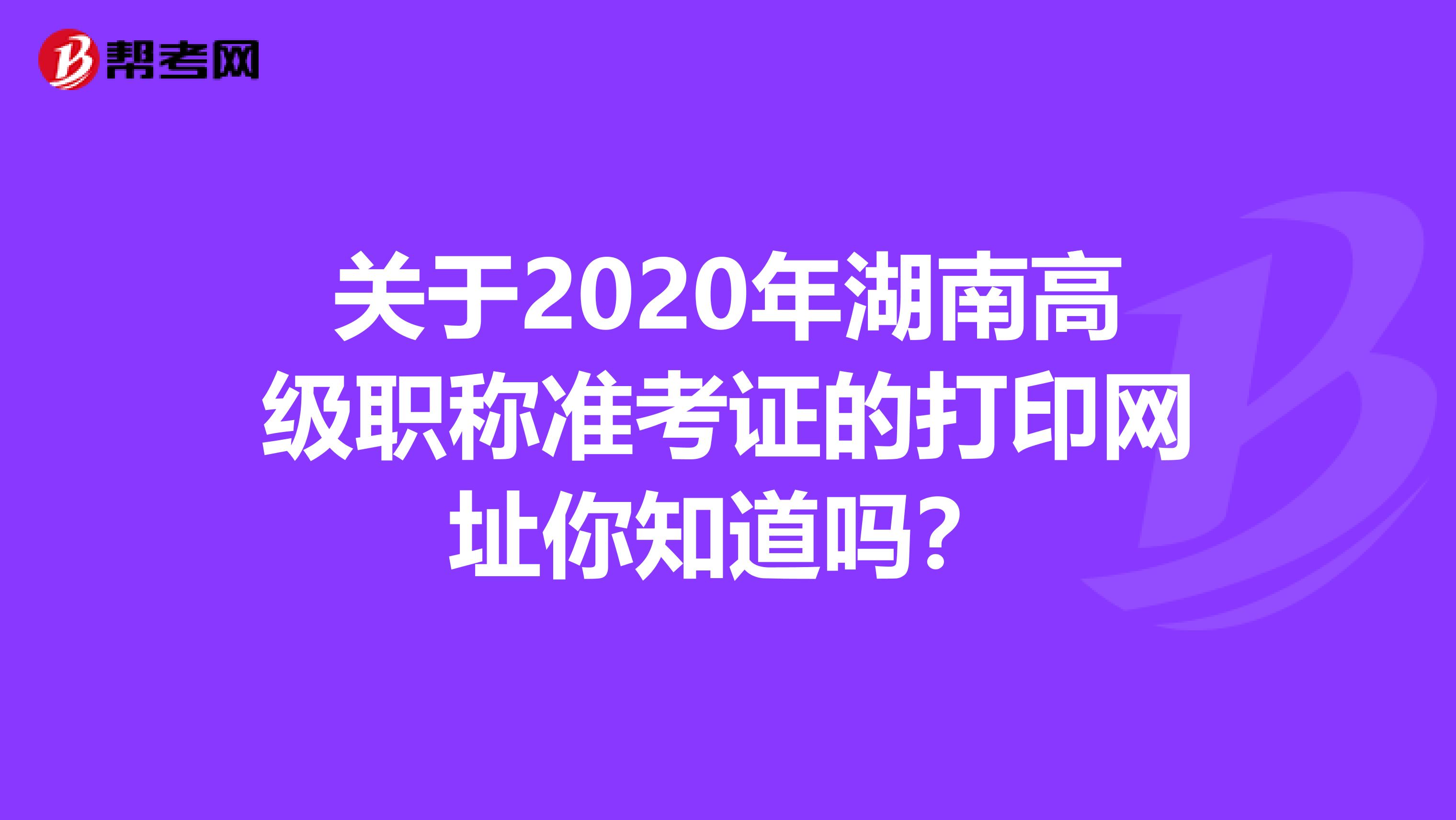 关于2020年湖南高级职称准考证的打印网址你知道吗？