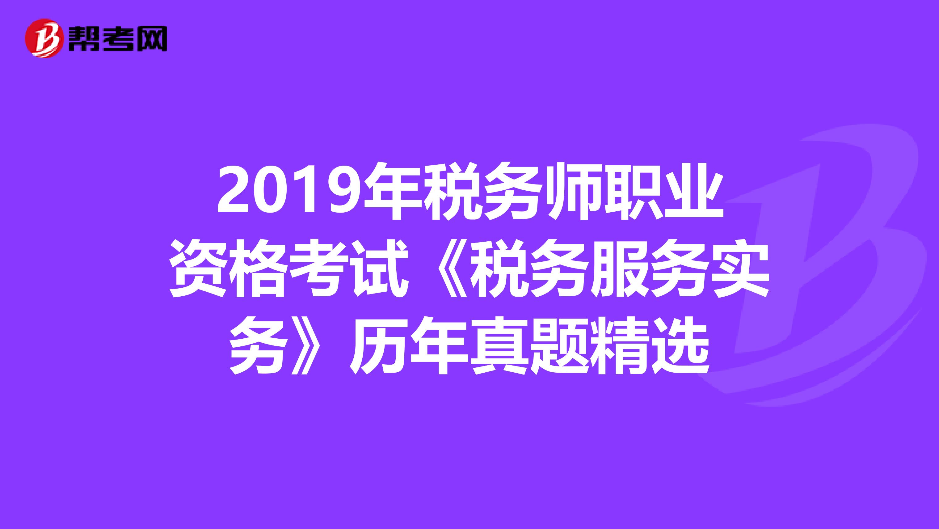 2019年税务师职业资格考试《税务服务实务》历年真题精选