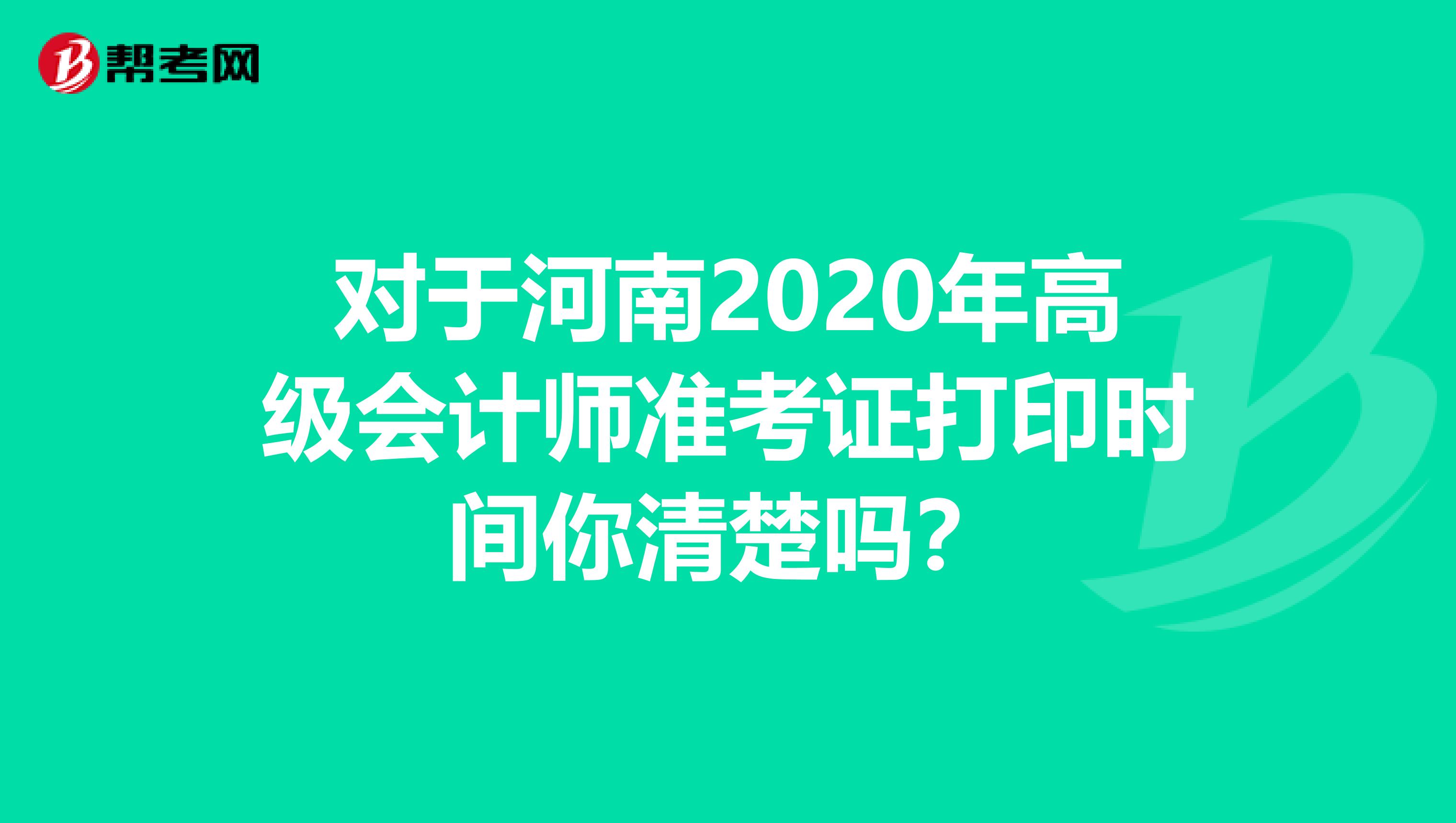 对于河南2020年高级会计师准考证打印时间你清楚吗？