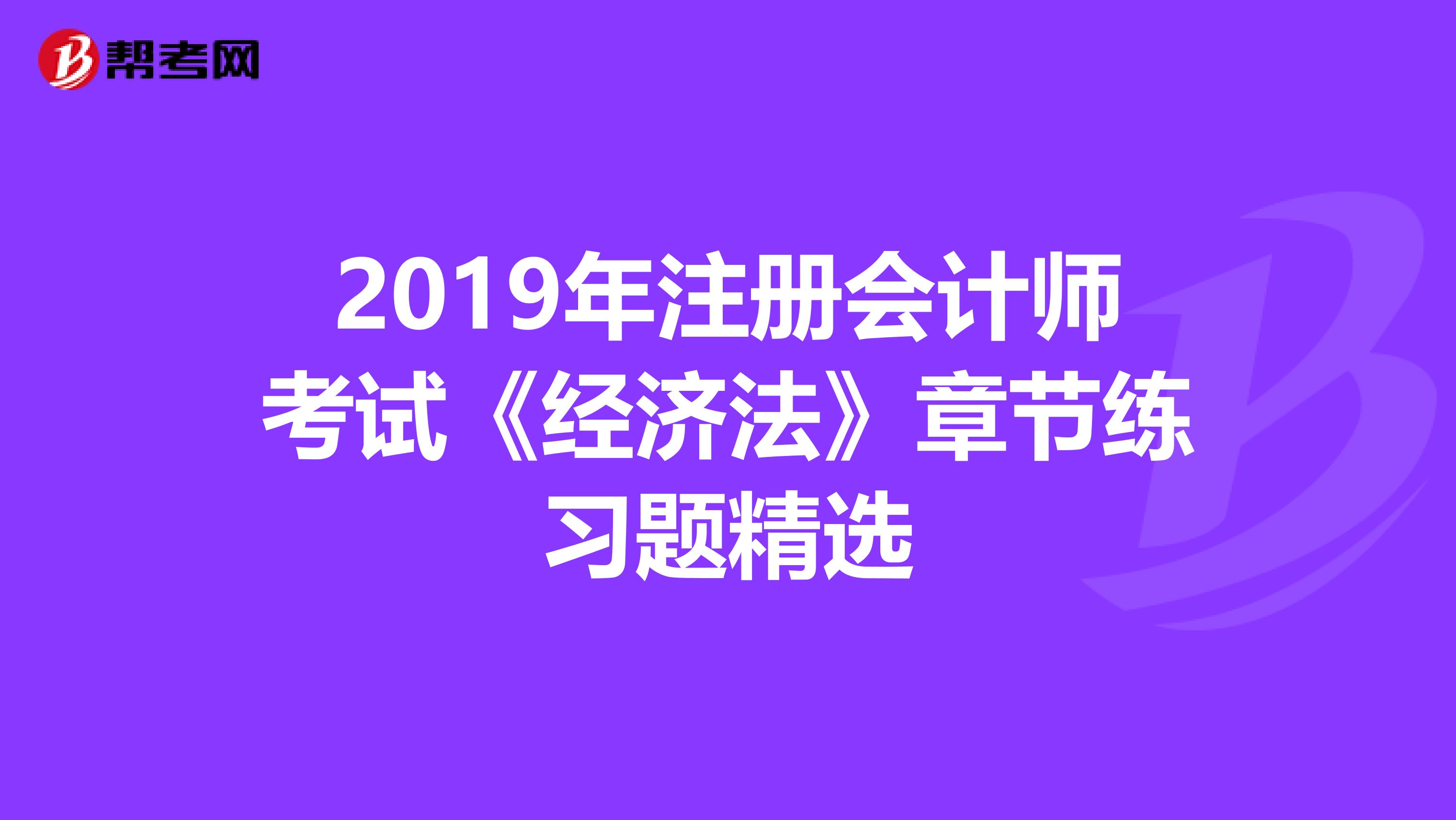 2019年注册会计师考试《经济法》章节练习题精选