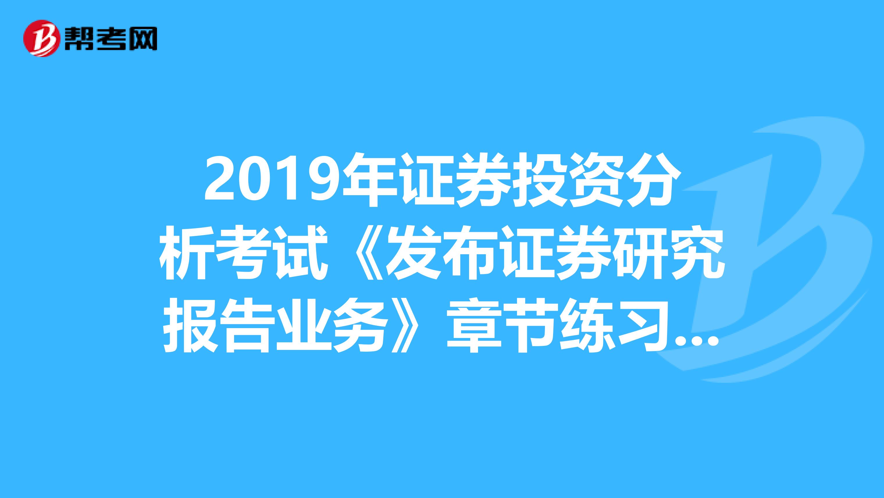 2019年证券投资分析考试《发布证券研究报告业务》章节练习题精选