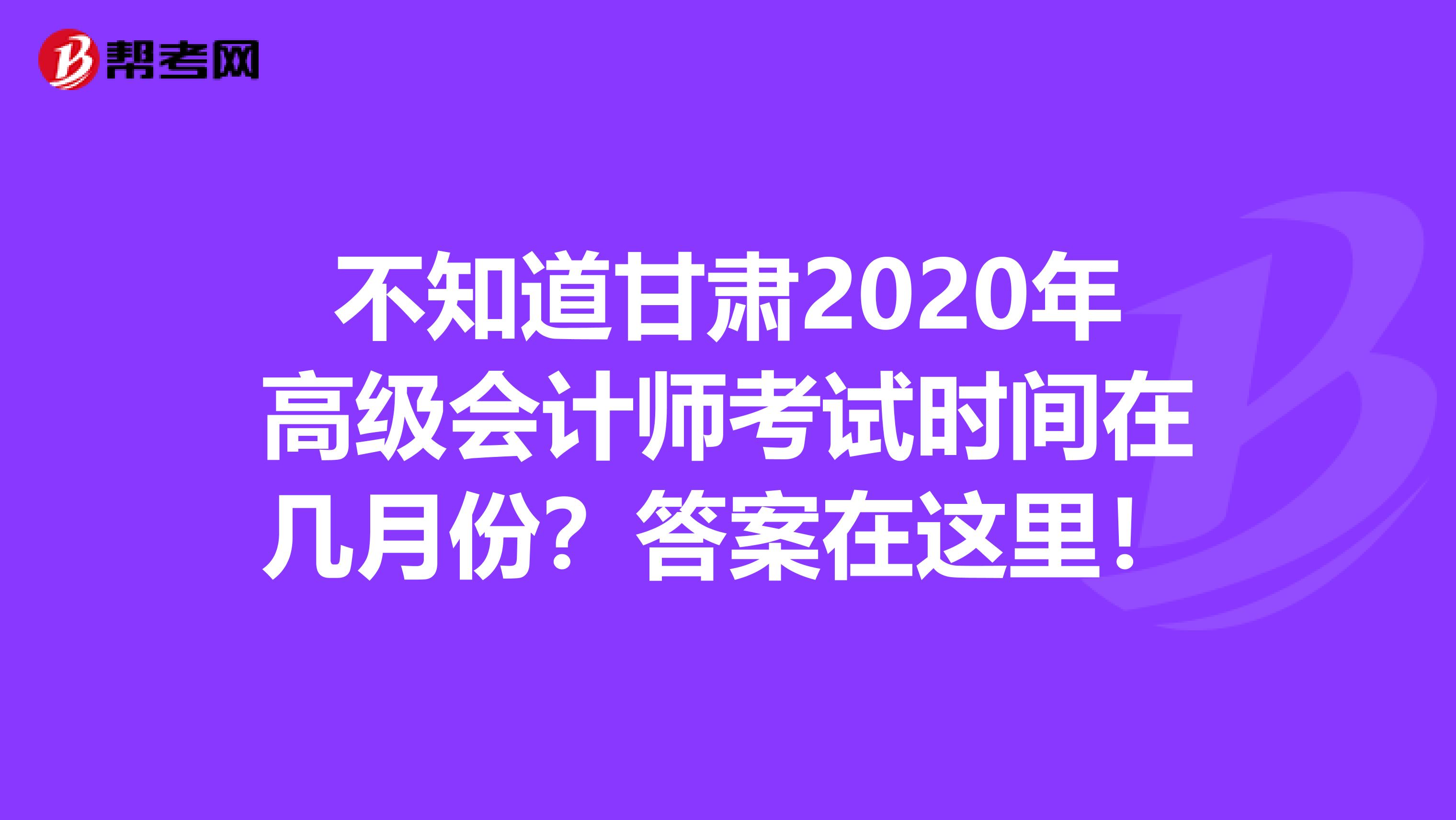 不知道甘肃2020年高级会计师考试时间在几月份？答案在这里！