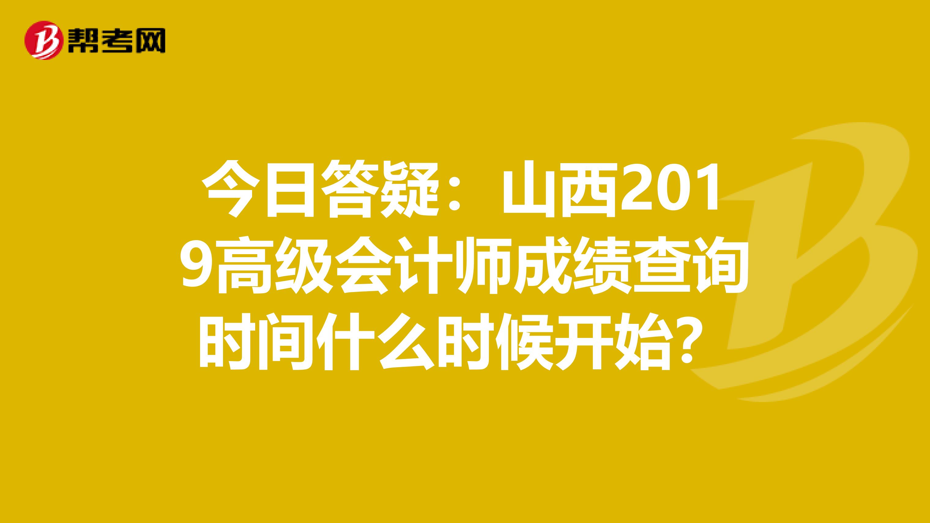 今日答疑：山西2019高级会计师成绩查询时间什么时候开始？