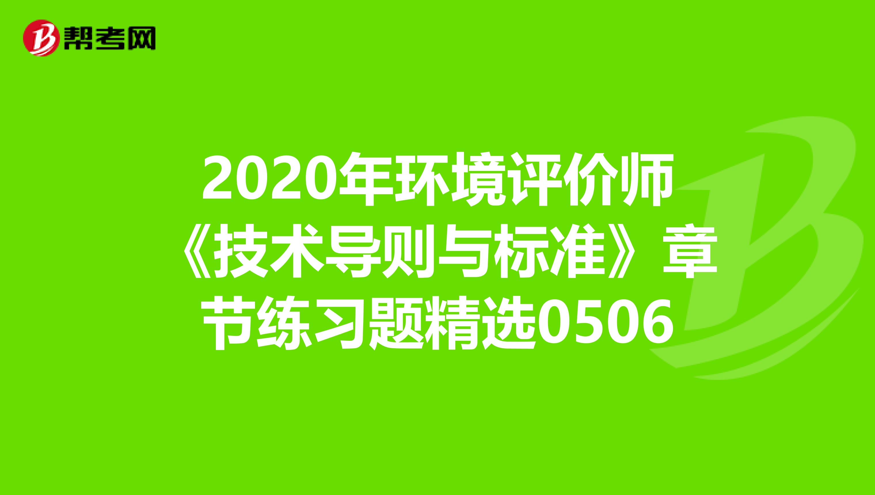 2020年环境评价师《技术导则与标准》章节练习题精选0506