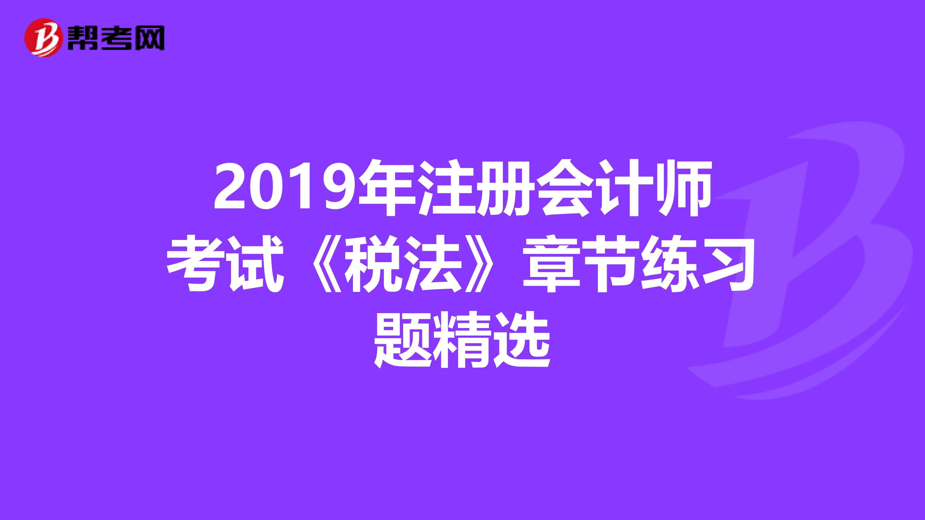 2019年注册会计师考试《税法》章节练习题精选