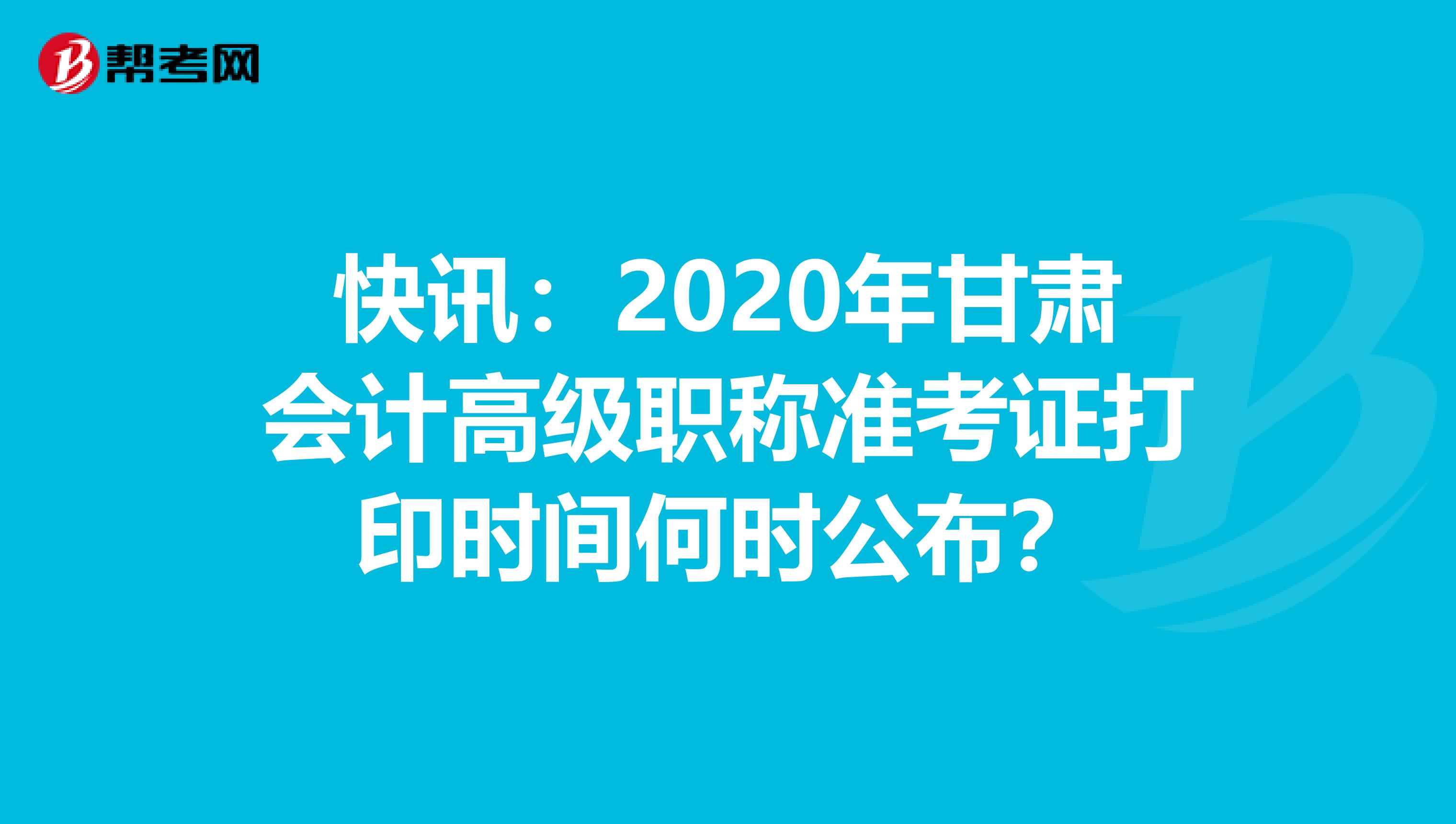 快讯：2020年甘肃会计高级职称准考证打印时间何时公布？