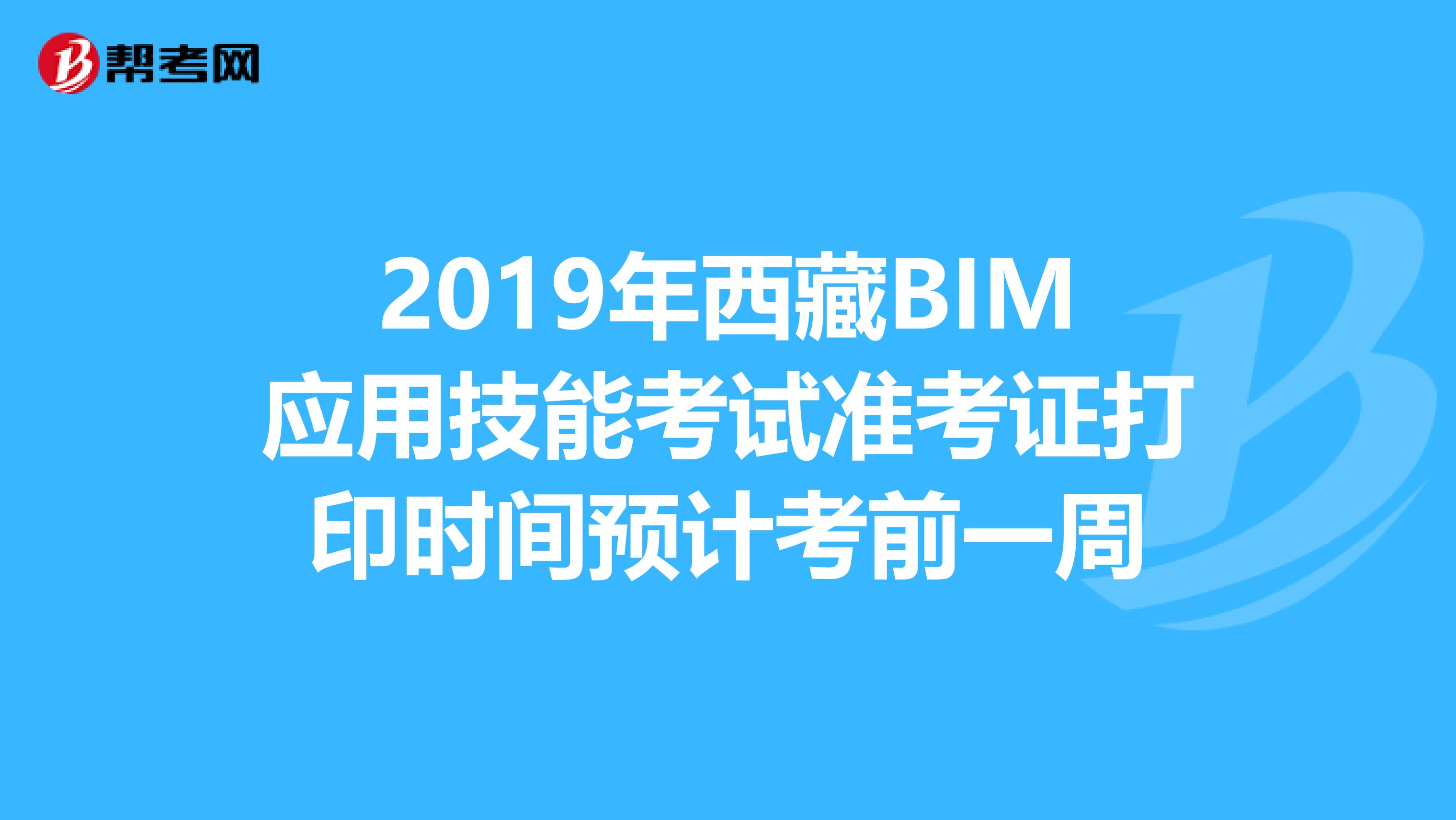 2019年西藏BIM应用技能考试准考证打印时间预计考前一周