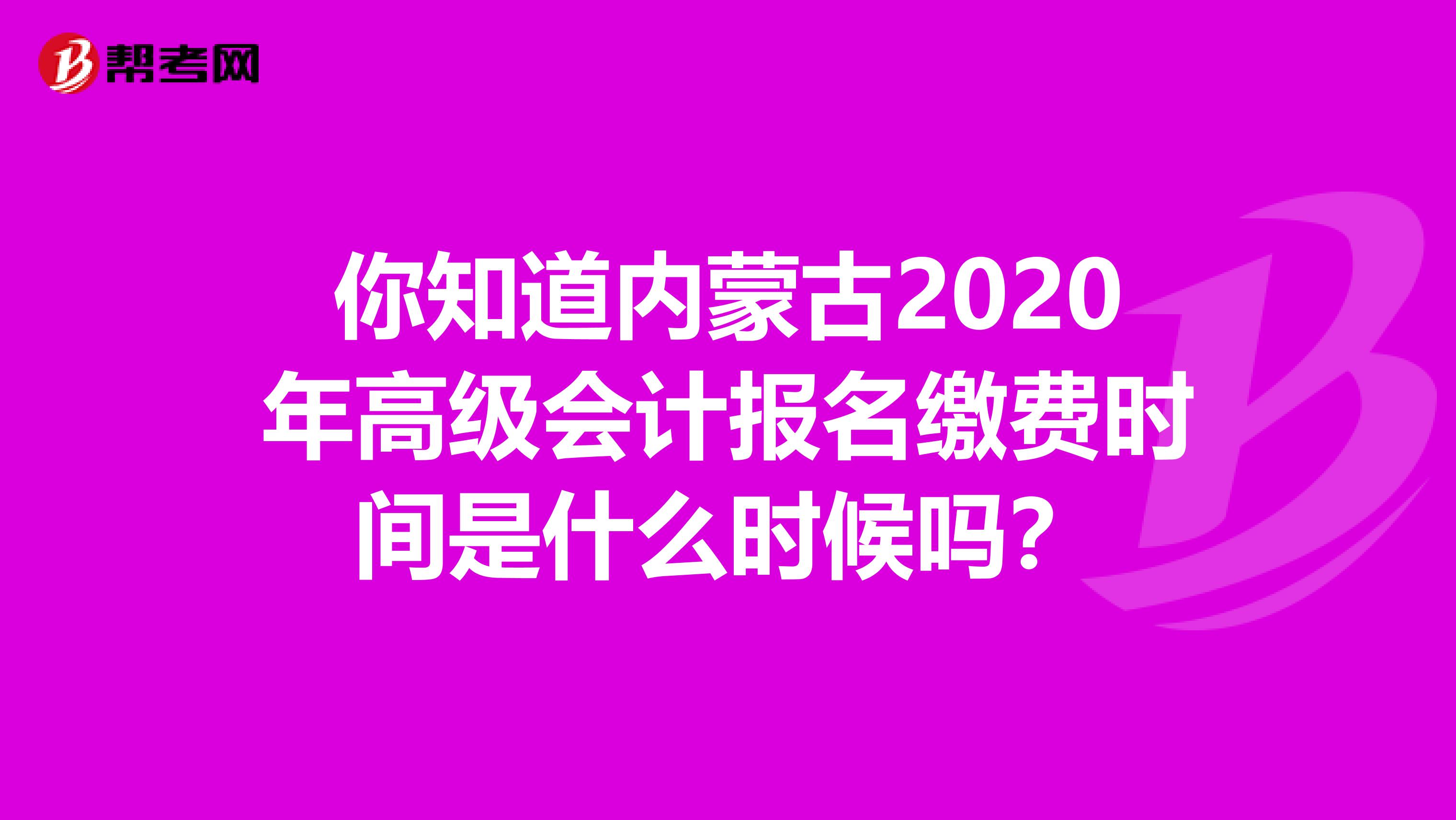 你知道内蒙古2020年高级会计报名缴费时间是什么时候吗？