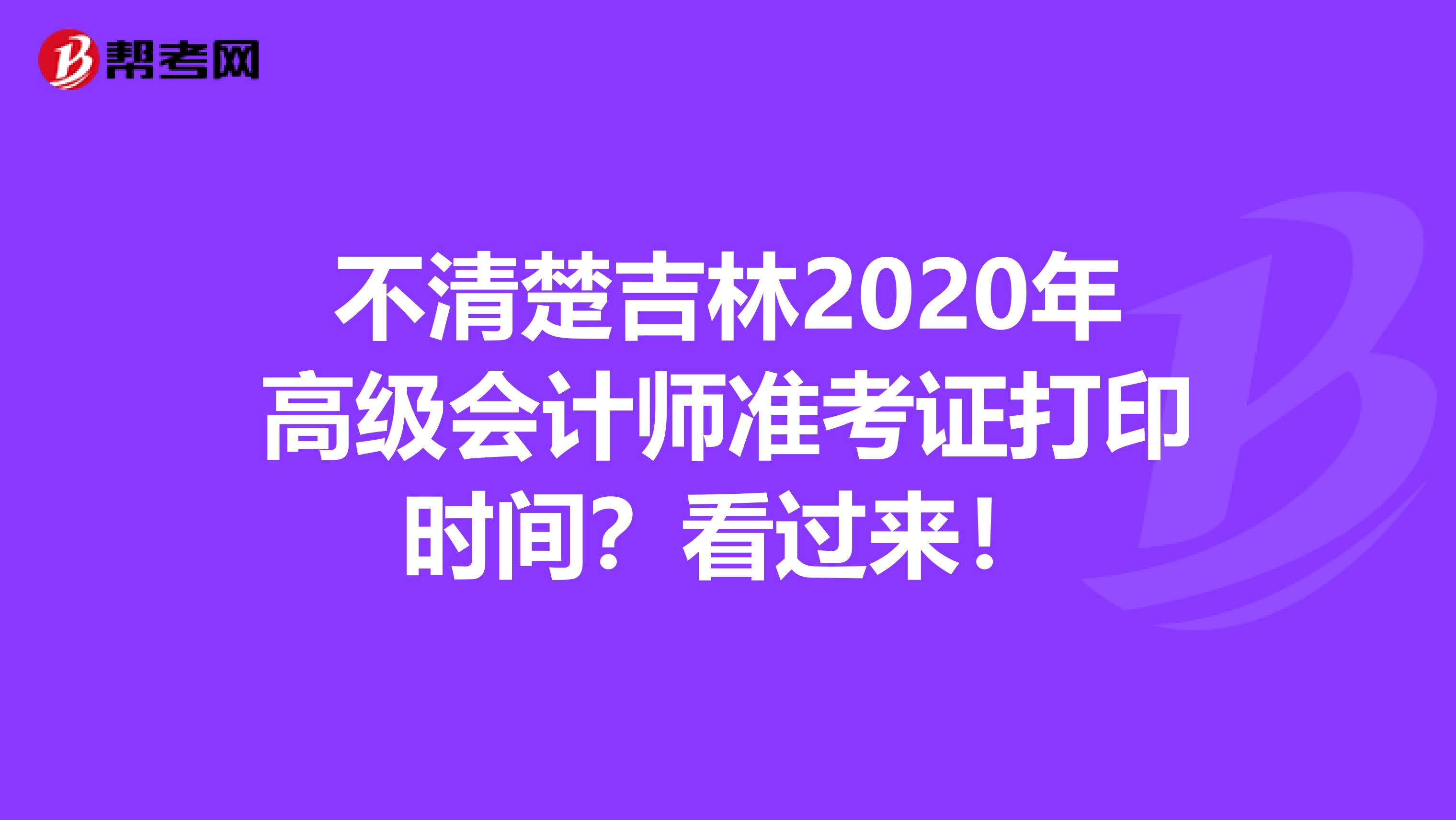 不清楚吉林2020年高级会计师准考证打印时间？看过来！