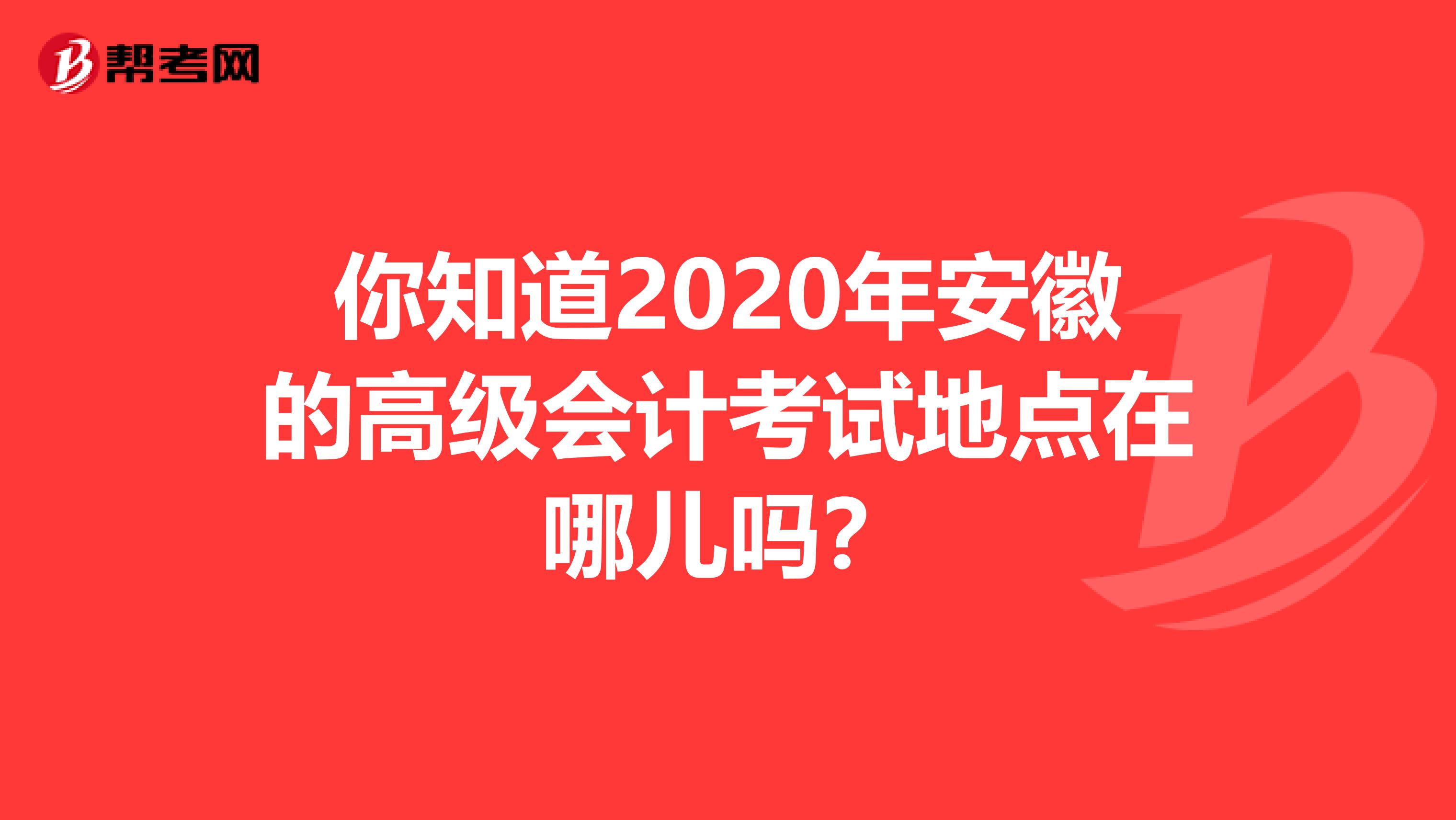 你知道2020年安徽的高级会计考试地点在哪儿吗？