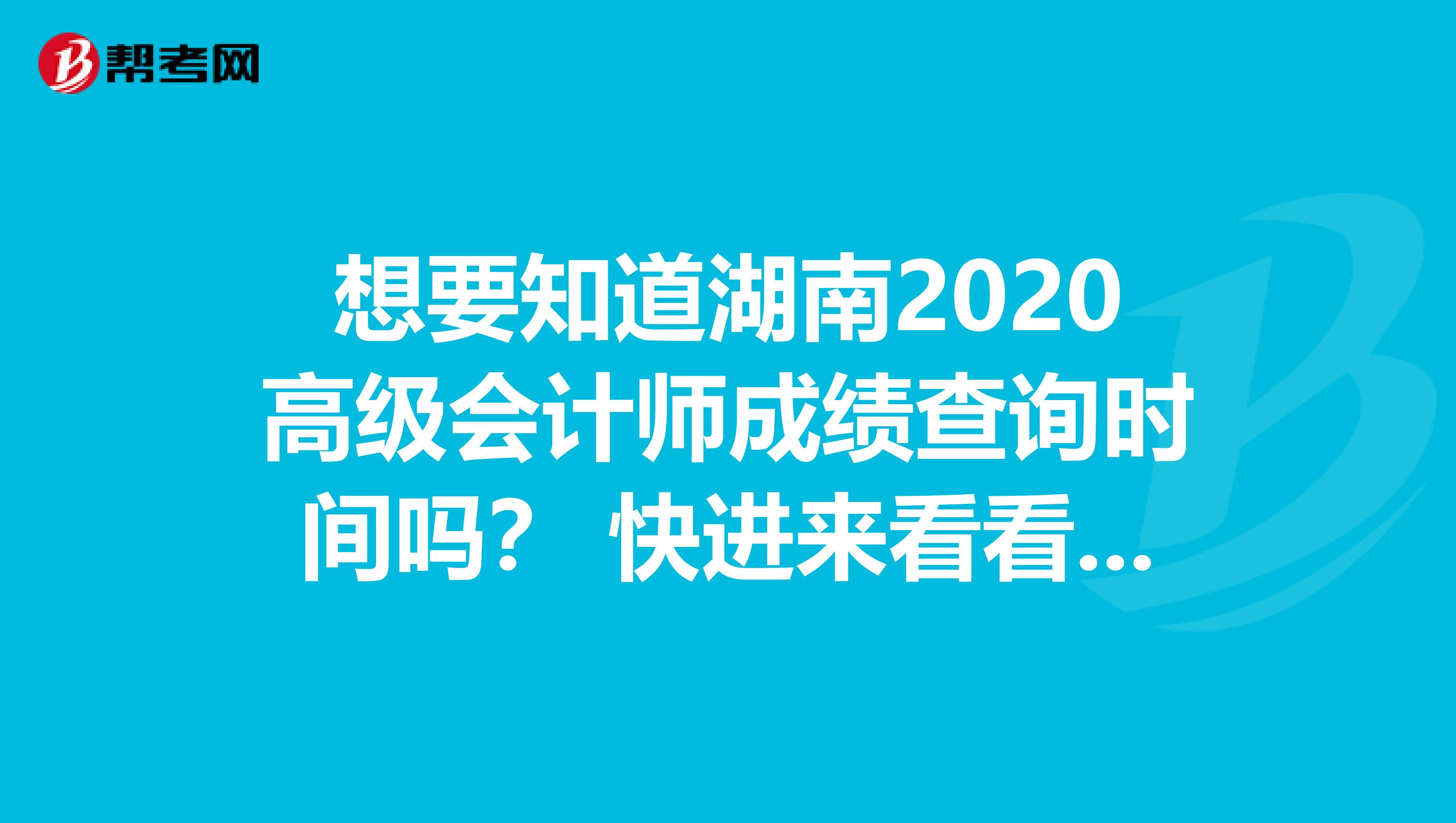 想要知道湖南2020高级会计师成绩查询时间吗？ 快进来看看吧！