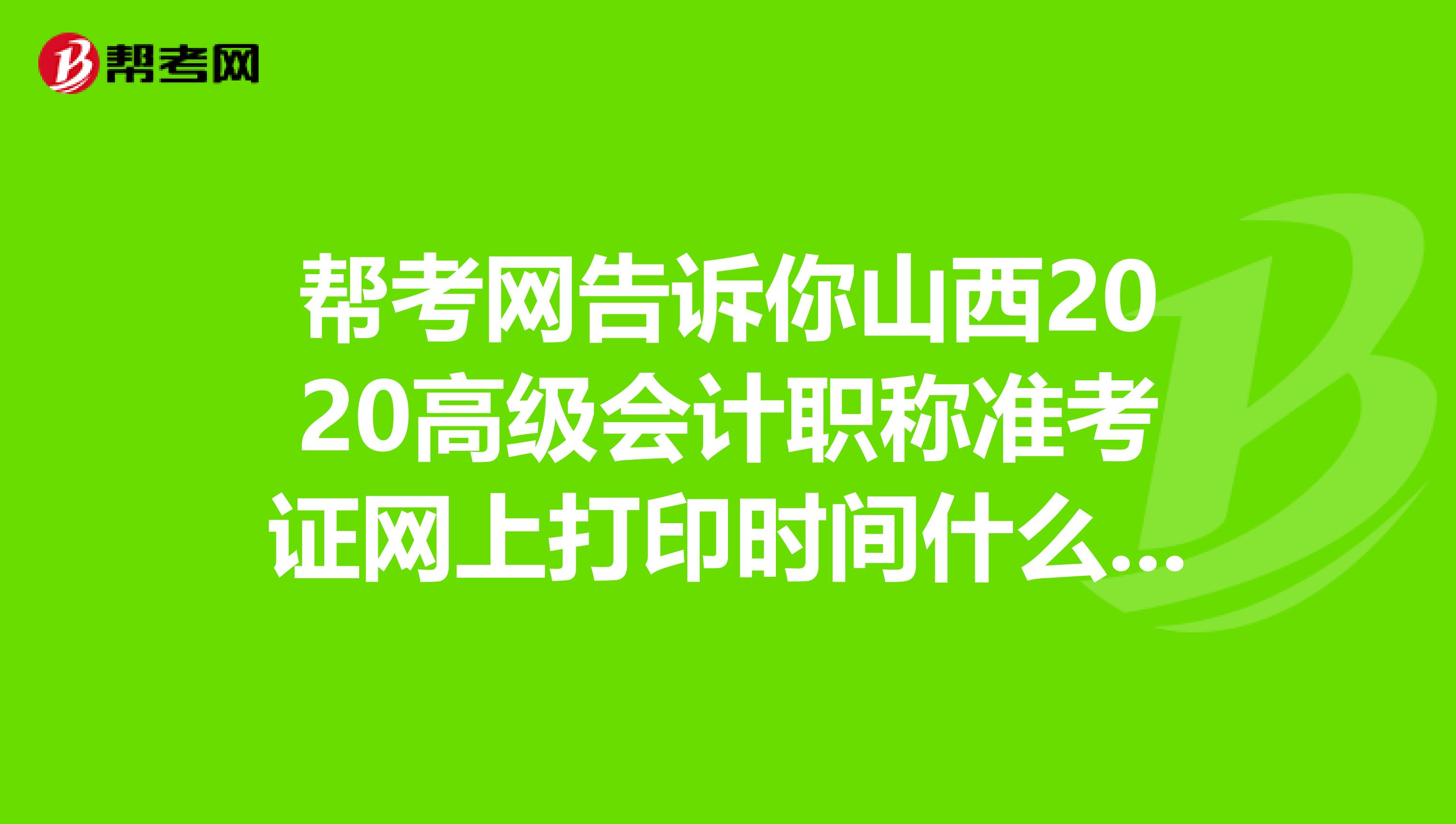帮考网告诉你山西2020高级会计职称准考证网上打印时间什么时候公布？
