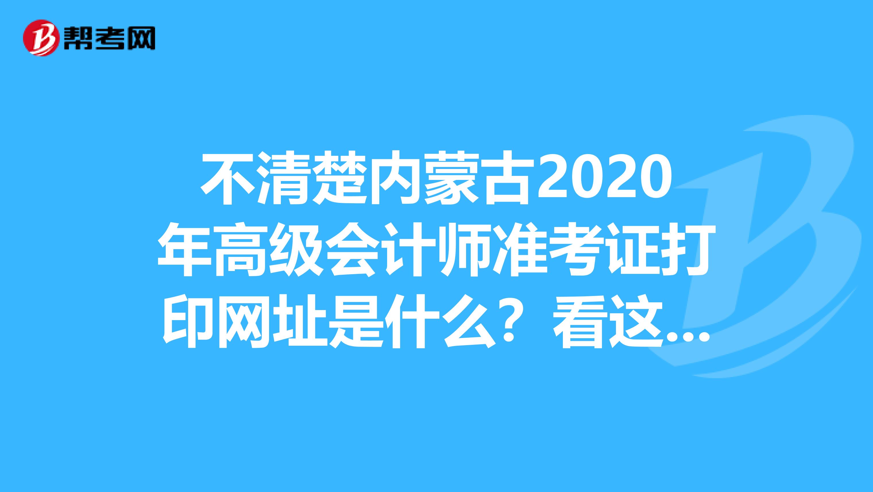 不清楚内蒙古2020年高级会计师准考证打印网址是什么？看这里！