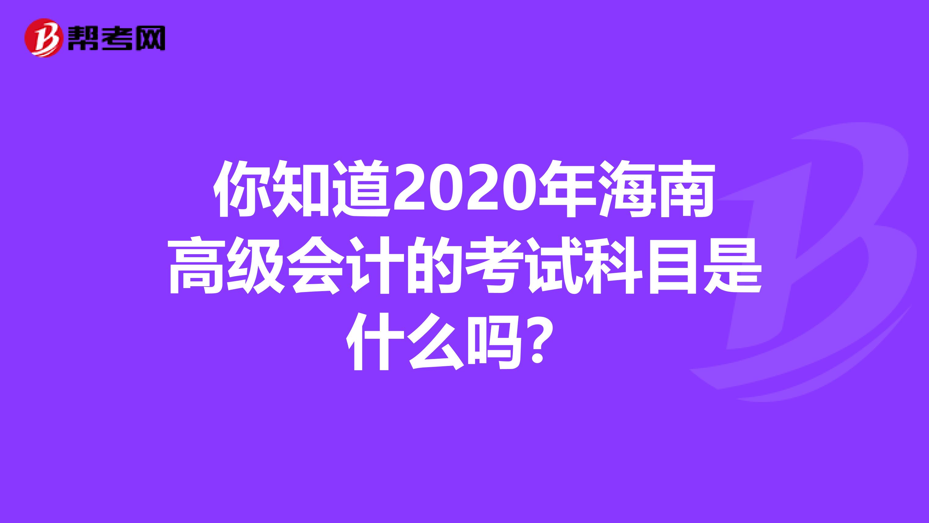 你知道2020年海南高级会计的考试科目是什么吗？