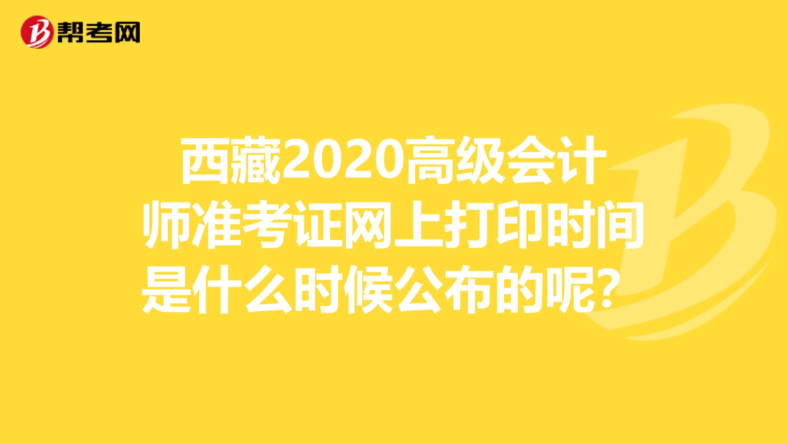 西藏2020高级会计师准考证网上打印时间是什么时候公布的呢？