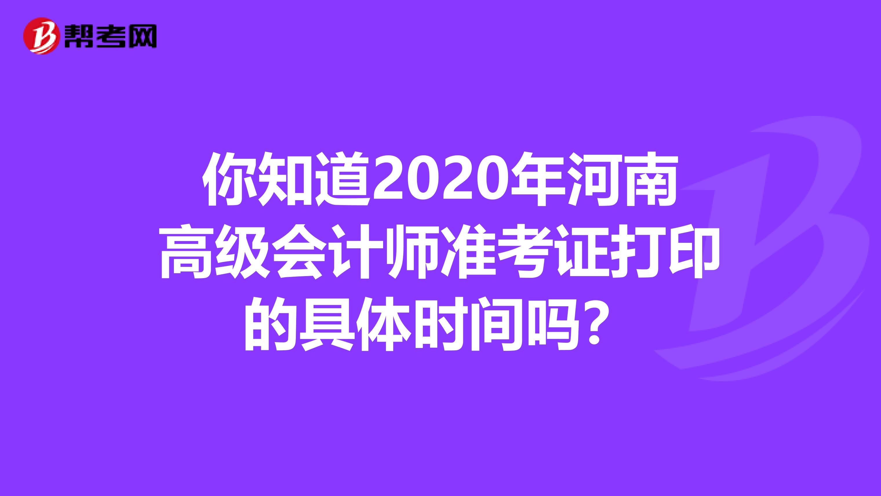 你知道2020年河南高级会计师准考证打印的具体时间吗？