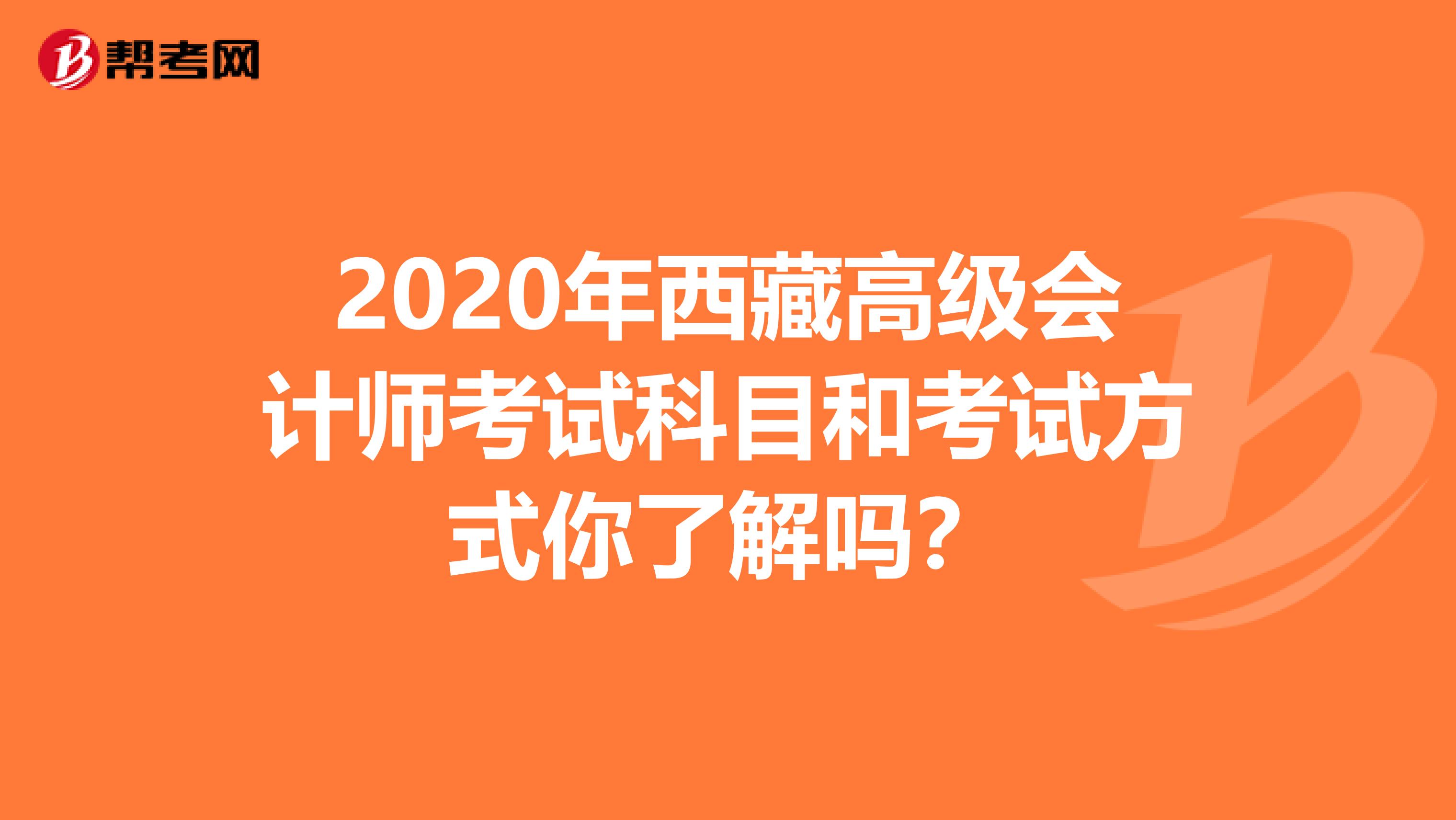 2020年西藏高级会计师考试科目和考试方式你了解吗？