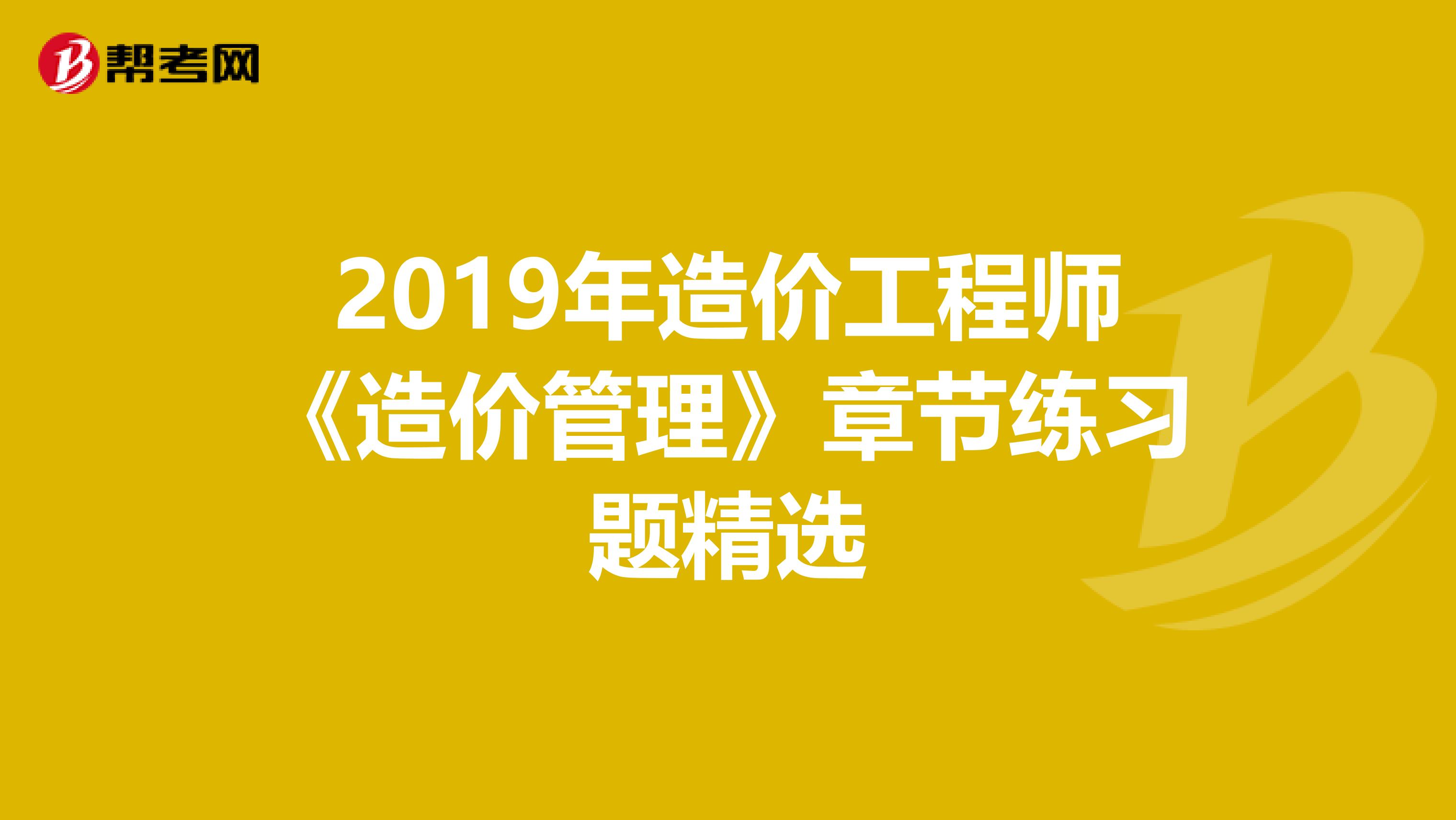 2019年造价工程师《造价管理》章节练习题精选