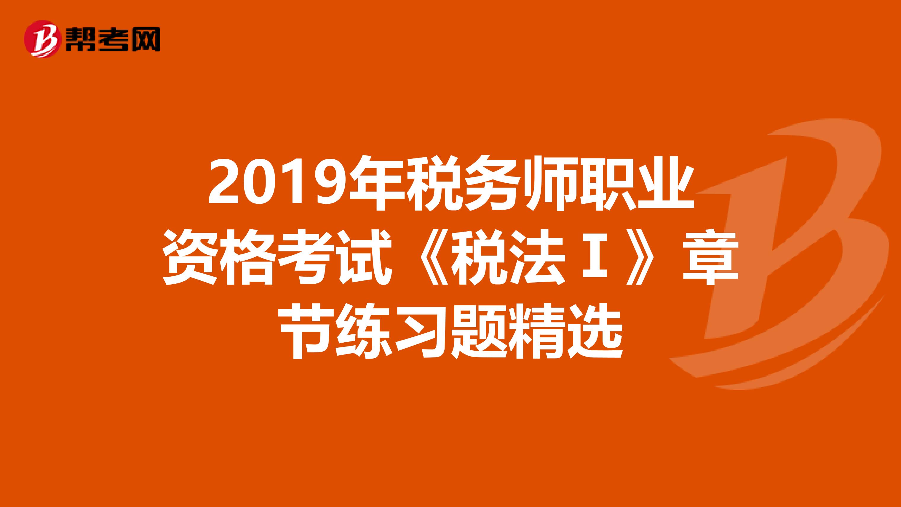 2019年税务师职业资格考试《税法Ⅰ》章节练习题精选