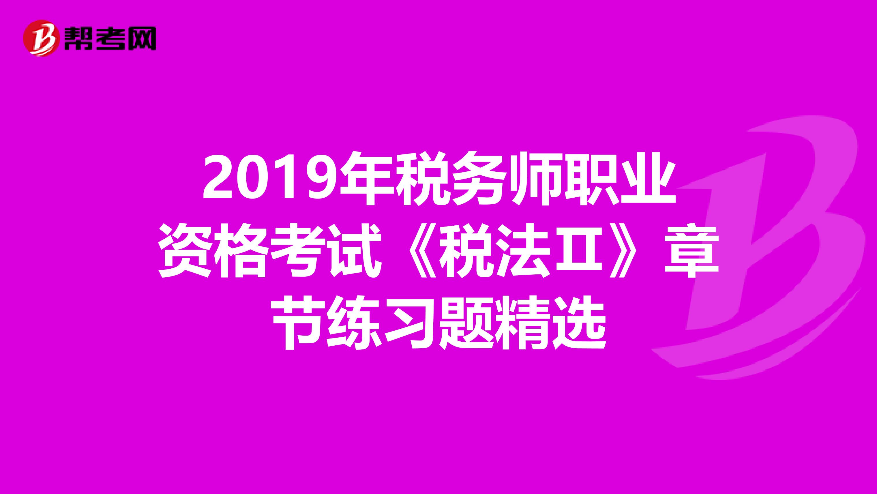 2019年稅務師職業資格考試《稅法Ⅱ》章節練習題精選