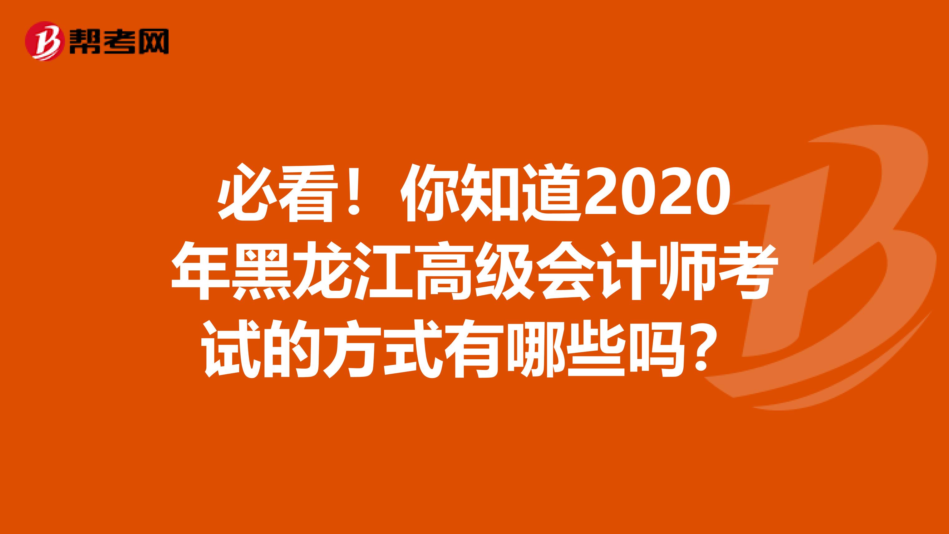 必看！你知道2020年黑龙江高级会计师考试的方式有哪些吗？