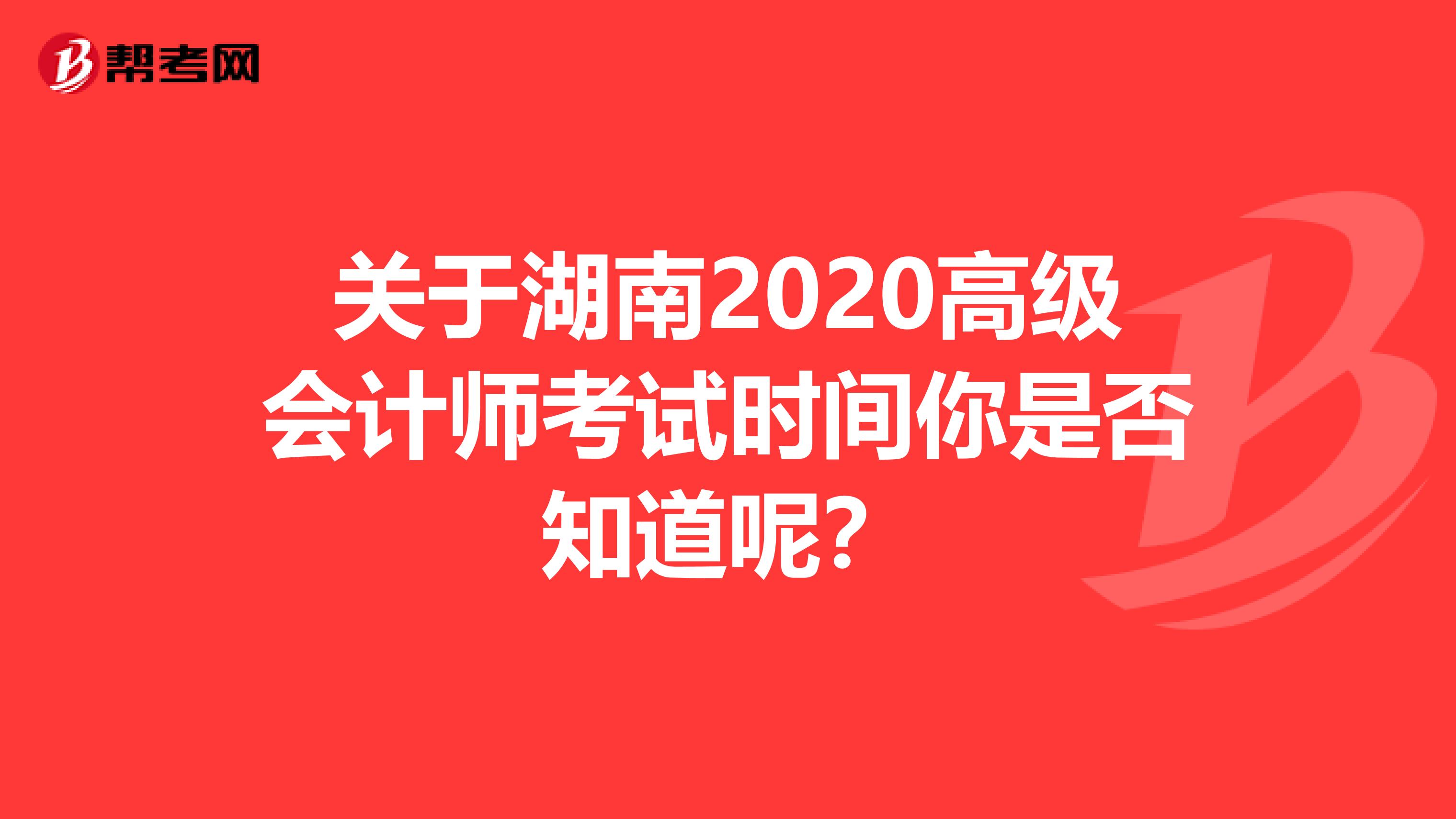 關于湖南2020高級會計師考試時間你是否知道呢？